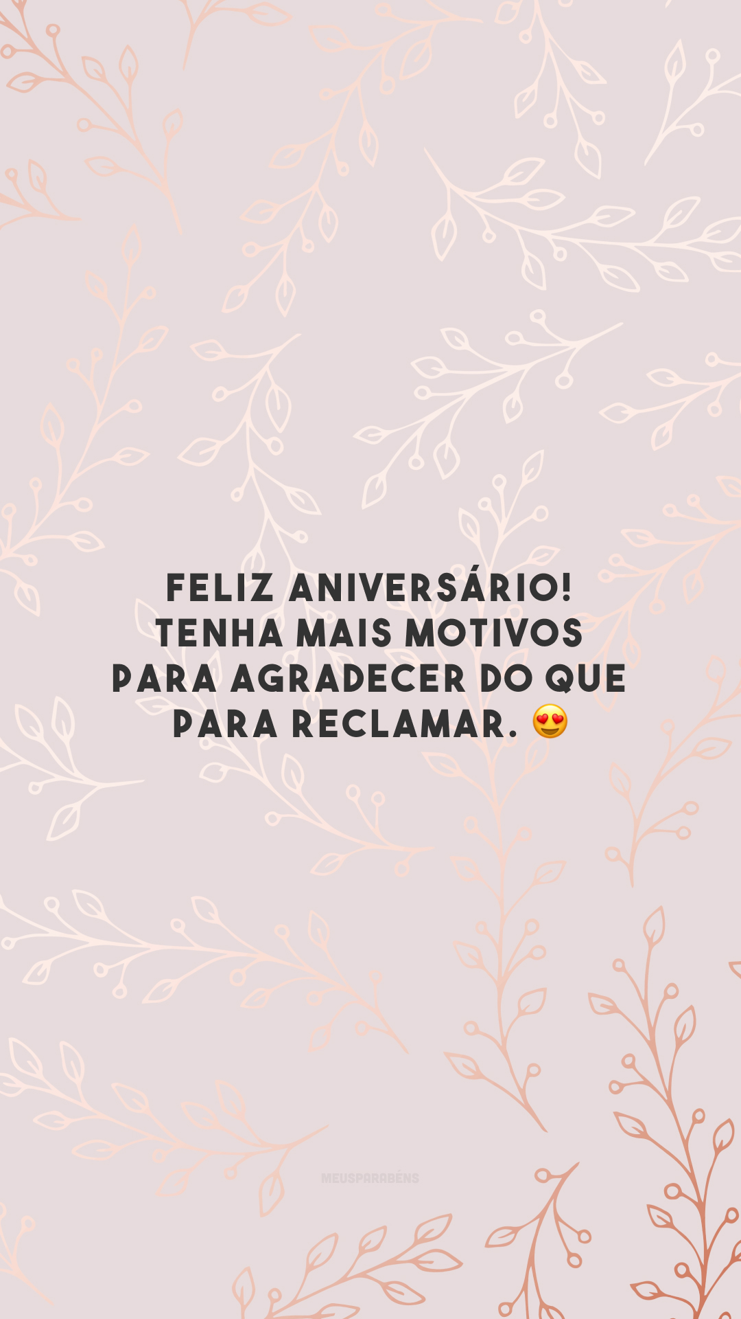 Feliz aniversário! Tenha mais motivos para agradecer do que para reclamar. 😍