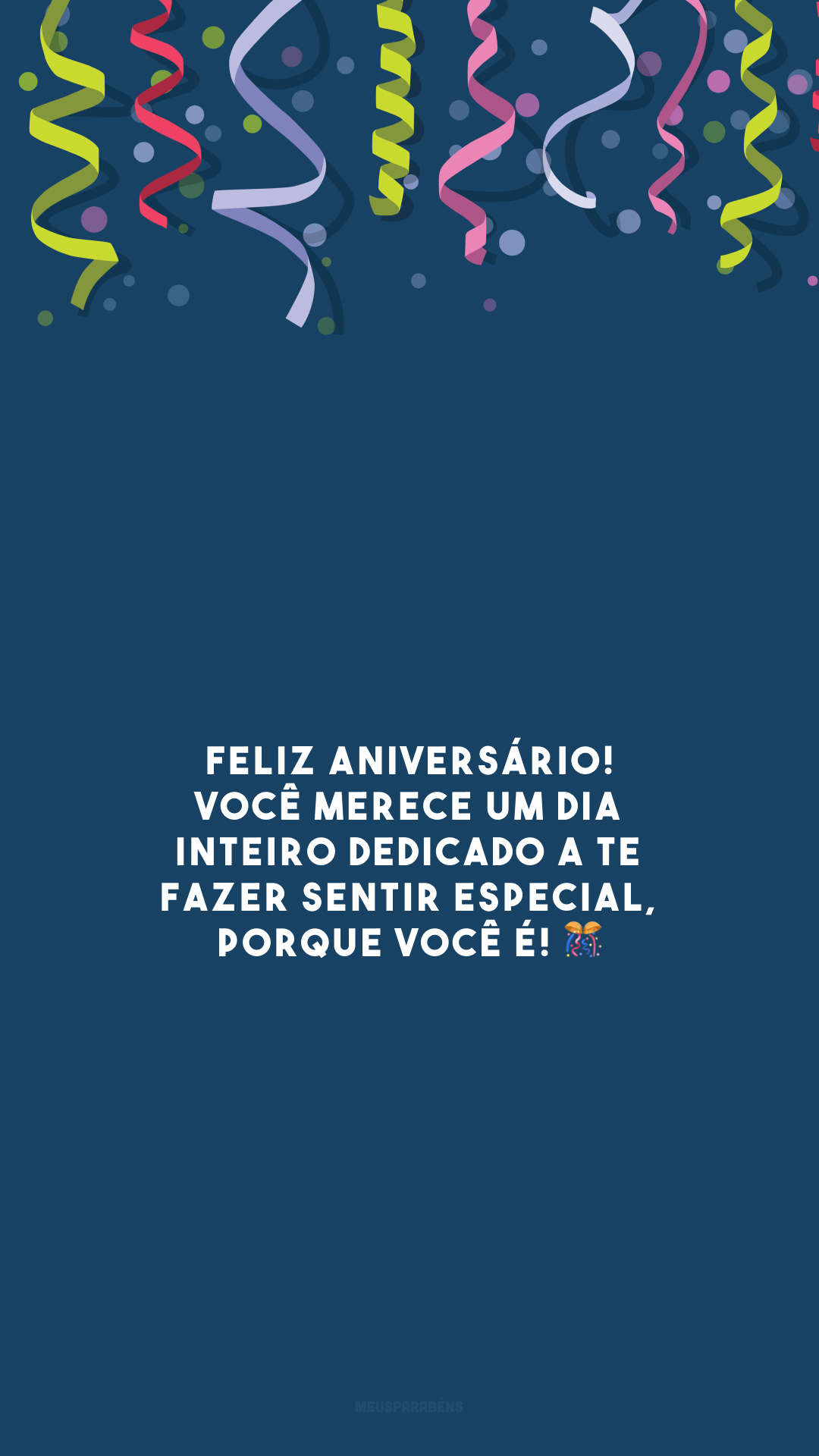 Feliz aniversário! Você merece um dia inteiro dedicado a te fazer sentir especial, porque você é! 🎊