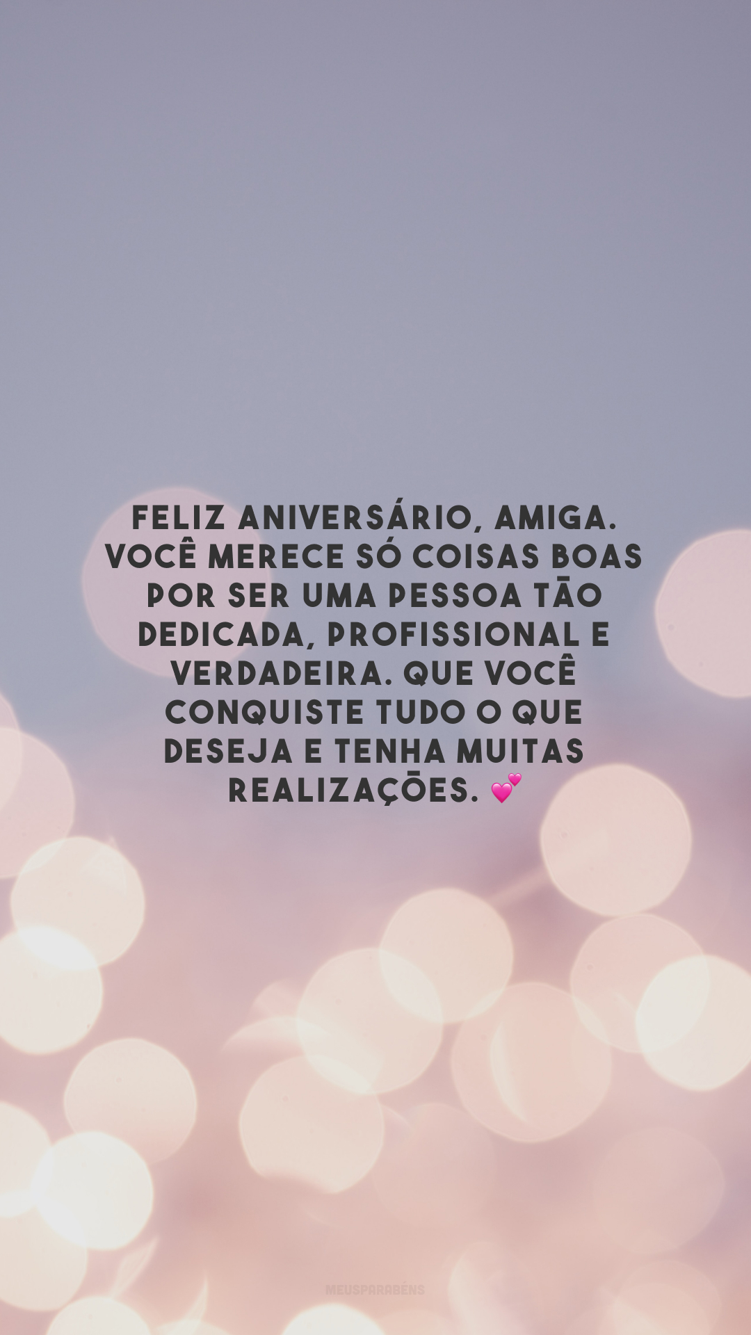 Feliz aniversário, amiga. Você merece só coisas boas por ser uma pessoa tão dedicada, profissional e verdadeira. Que você conquiste tudo o que deseja e tenha muitas realizações. 💕