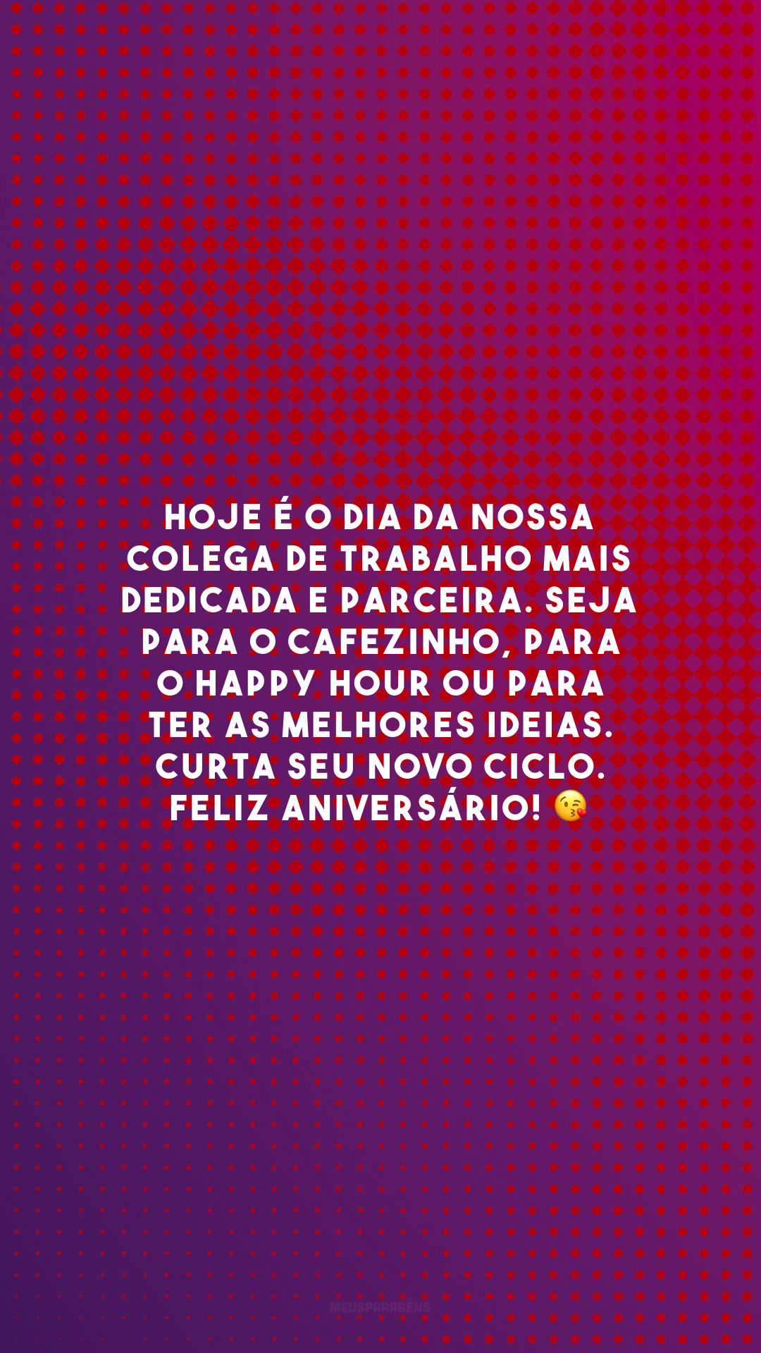 Hoje é o dia da nossa colega de trabalho mais dedicada e parceira. Seja para o cafezinho, para o Happy Hour ou para ter as melhores ideias. Curta seu novo ciclo. Feliz aniversário! 😘 