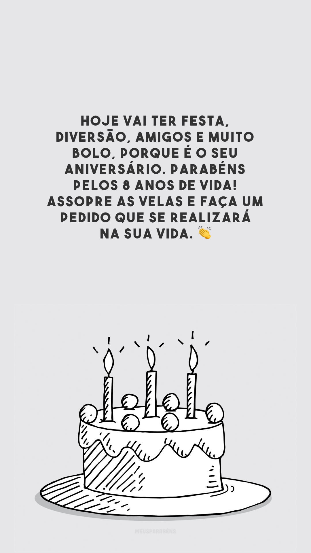 Hoje vai ter festa, diversão, amigos e muito bolo, porque é o seu aniversário. Parabéns pelos 8 anos de vida! Assopre as velas e faça um pedido que se realizará na sua vida. 👏