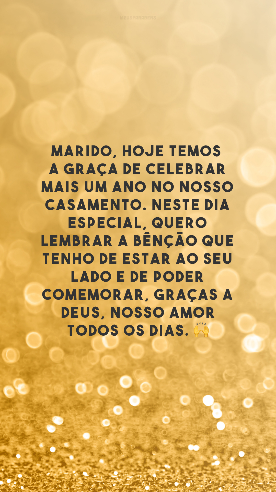 Marido, hoje temos a graça de celebrar mais um ano no nosso casamento. Neste dia especial, quero lembrar a bênção que tenho de estar ao seu lado e de poder comemorar, graças a Deus, nosso amor todos os dias. 🙌