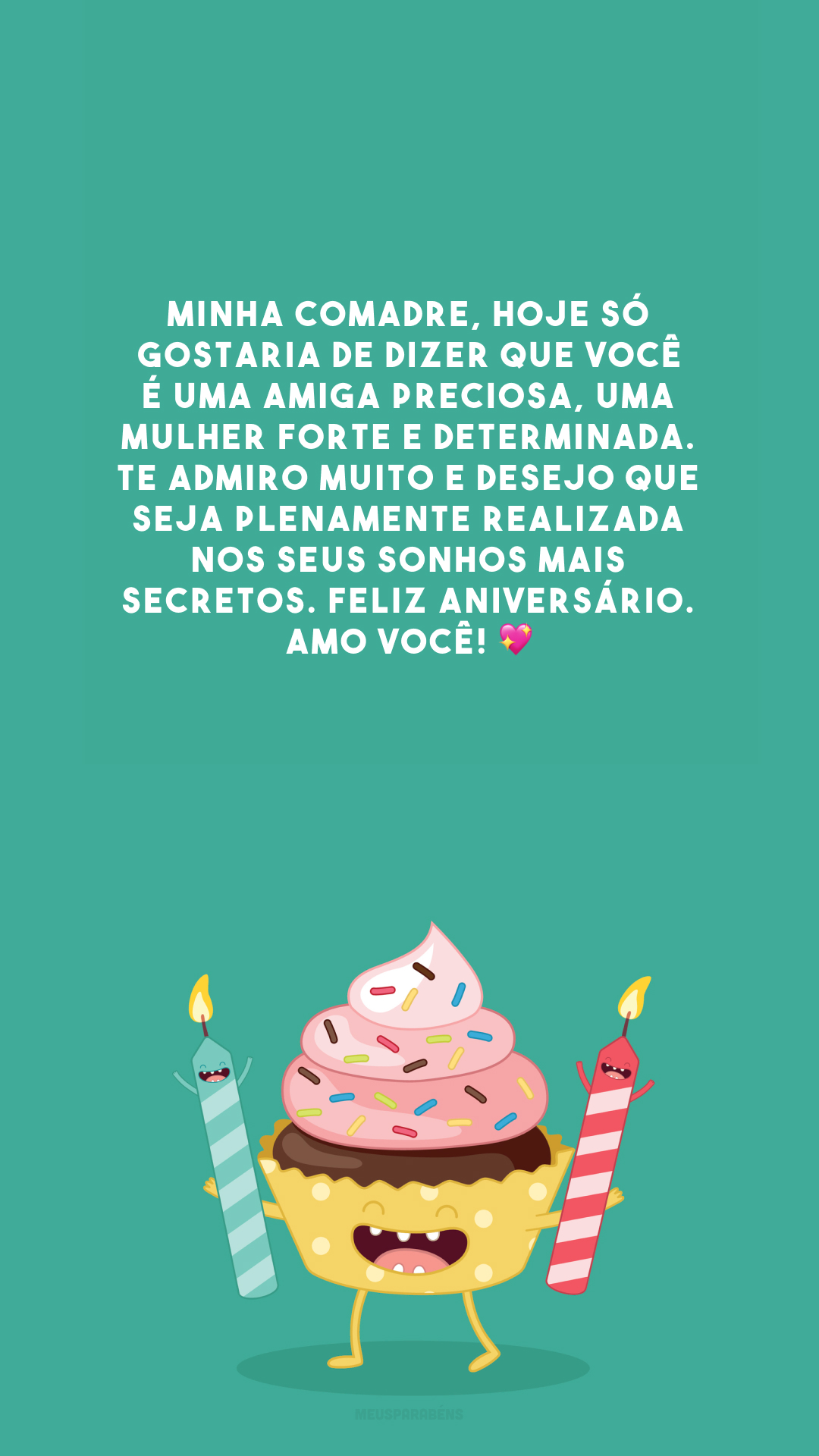 Minha comadre, hoje só gostaria de dizer que você é uma amiga preciosa, uma mulher forte e determinada. Te admiro muito e desejo que seja plenamente realizada nos seus sonhos mais secretos. Feliz aniversário. Amo você! 💖