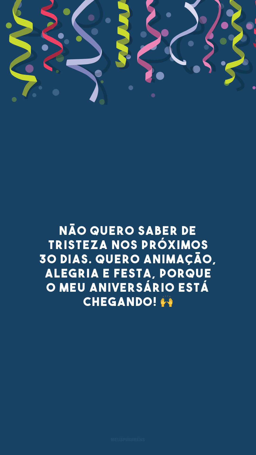 Não quero saber de tristeza nos próximos 30 dias. Quero animação, alegria e festa, porque o meu aniversário está chegando! 🙌