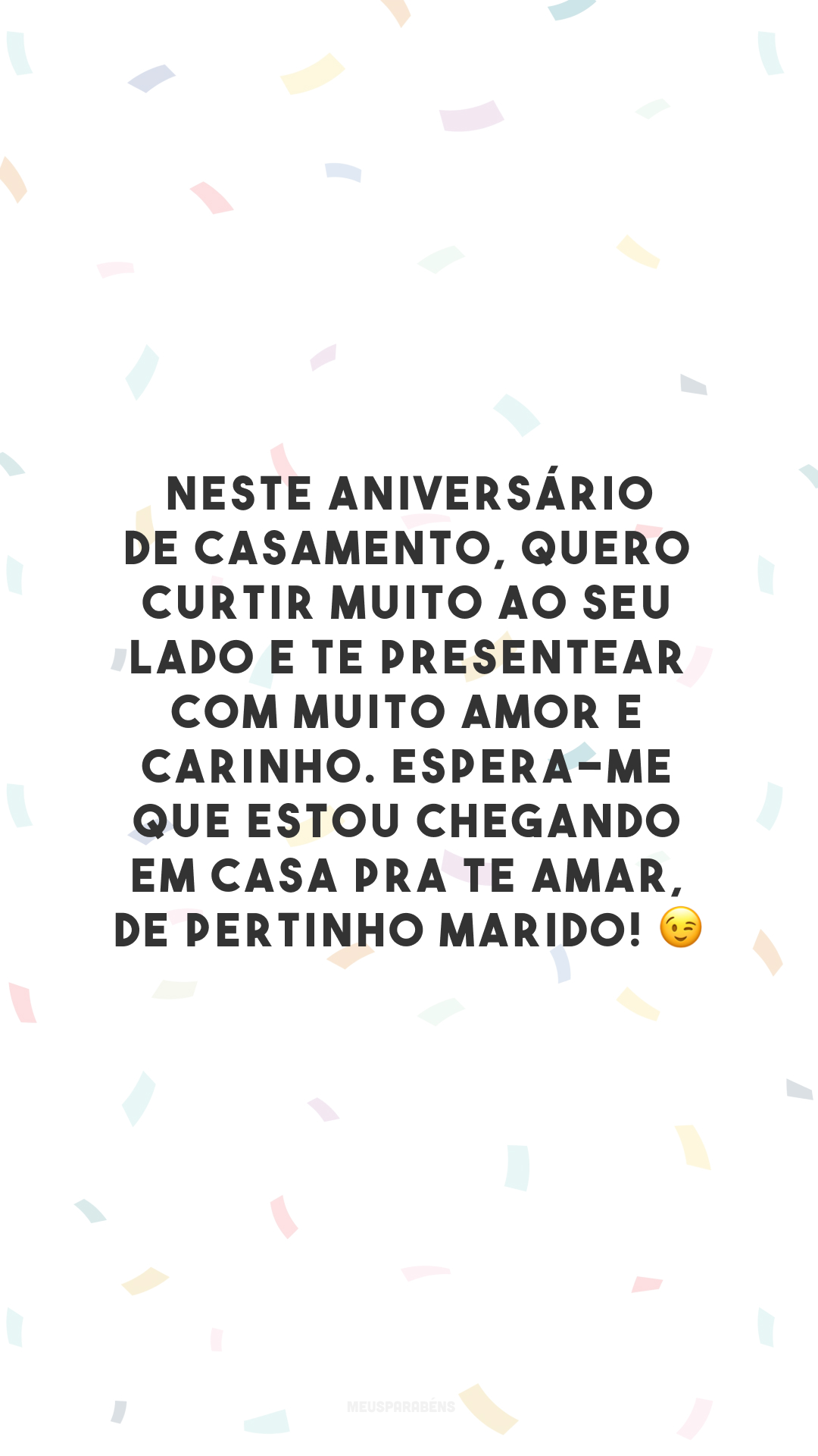 Neste aniversário de casamento, quero curtir muito ao seu lado e te presentear com muito amor e carinho. Espera-me que estou chegando em casa pra te amar, de pertinho marido! 😉