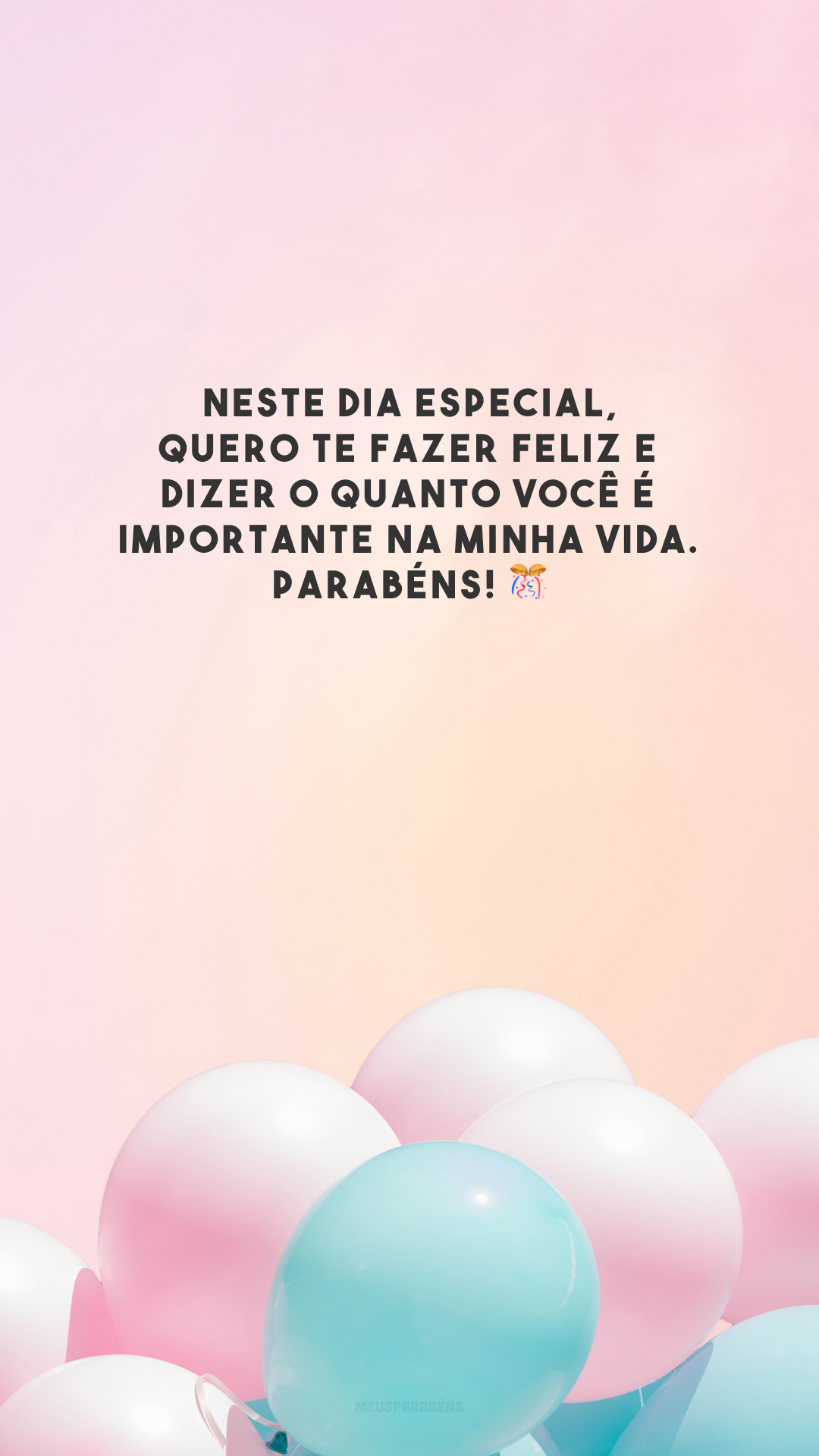 Neste dia especial, quero te fazer feliz e dizer o quanto você é importante na minha vida. Parabéns! 🎊