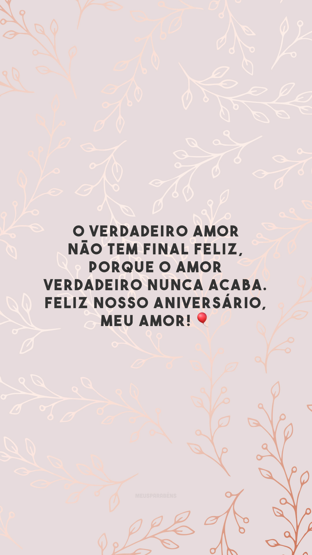 O verdadeiro amor não tem final feliz, porque o amor verdadeiro nunca acaba. Feliz nosso aniversário, meu amor! 🎈