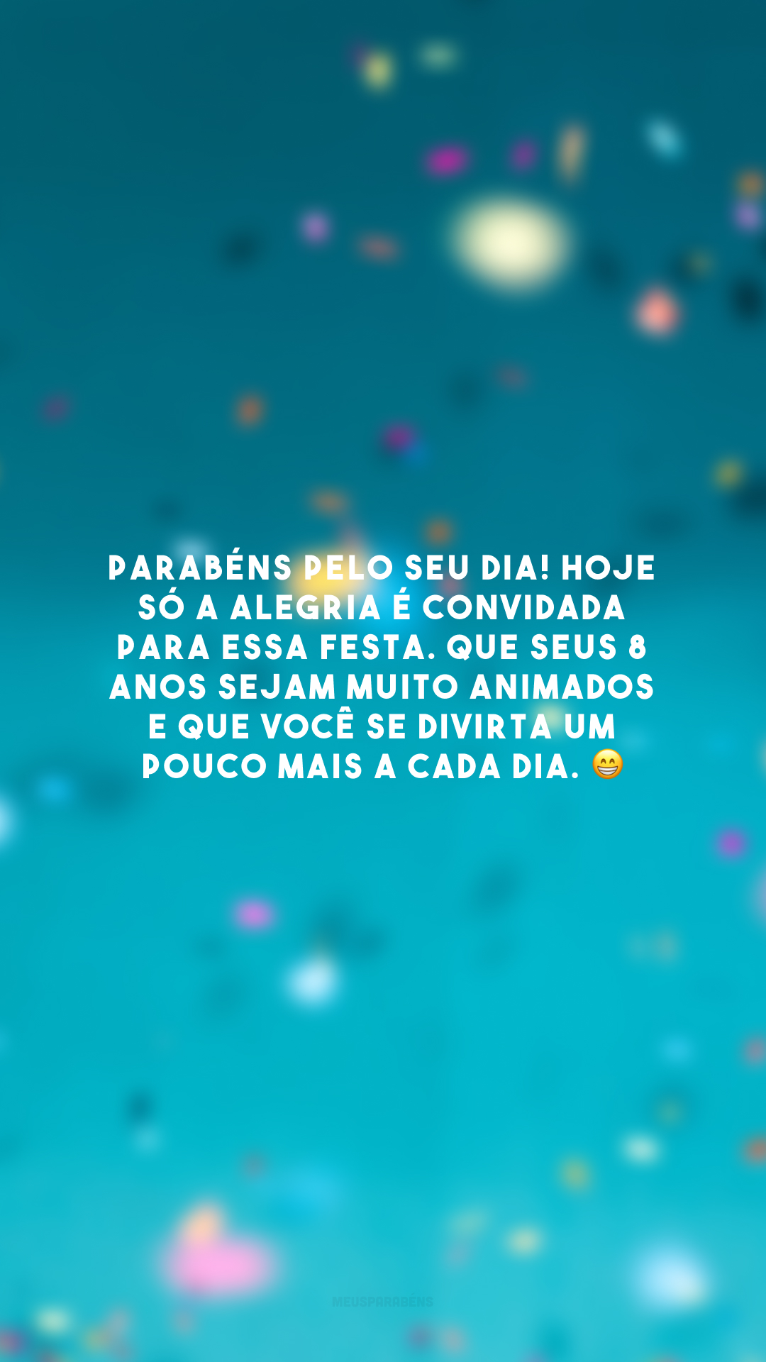 Parabéns pelo seu dia! Hoje só a alegria é convidada para essa festa. Que seus 8 anos sejam muito animados e que você se divirta um pouco mais a cada dia. 😁