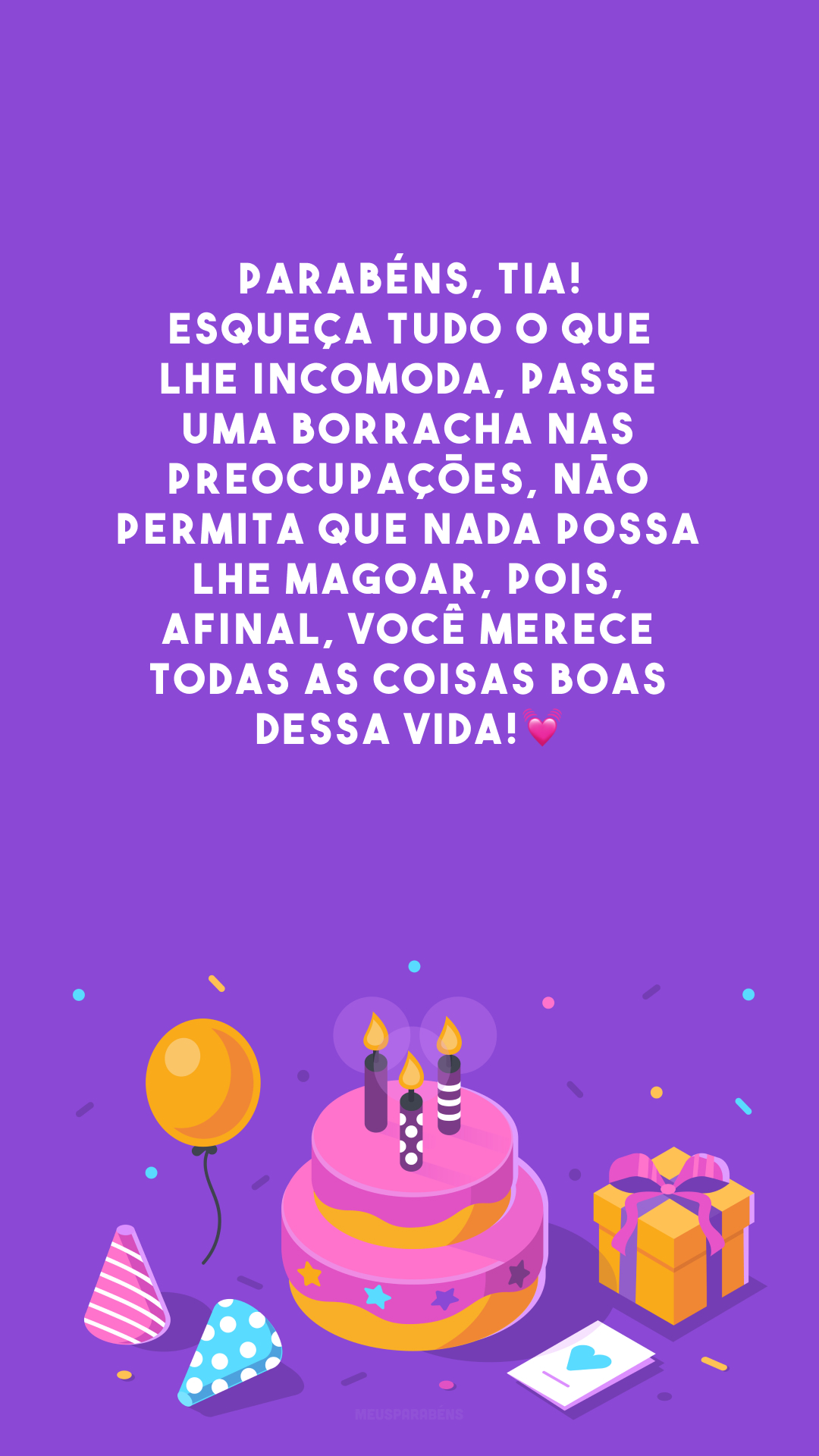 Parabéns, tia! Esqueça tudo o que lhe incomoda, passe uma borracha nas preocupações, não permita que nada possa lhe magoar, pois, afinal, você merece todas as coisas boas dessa vida!💓