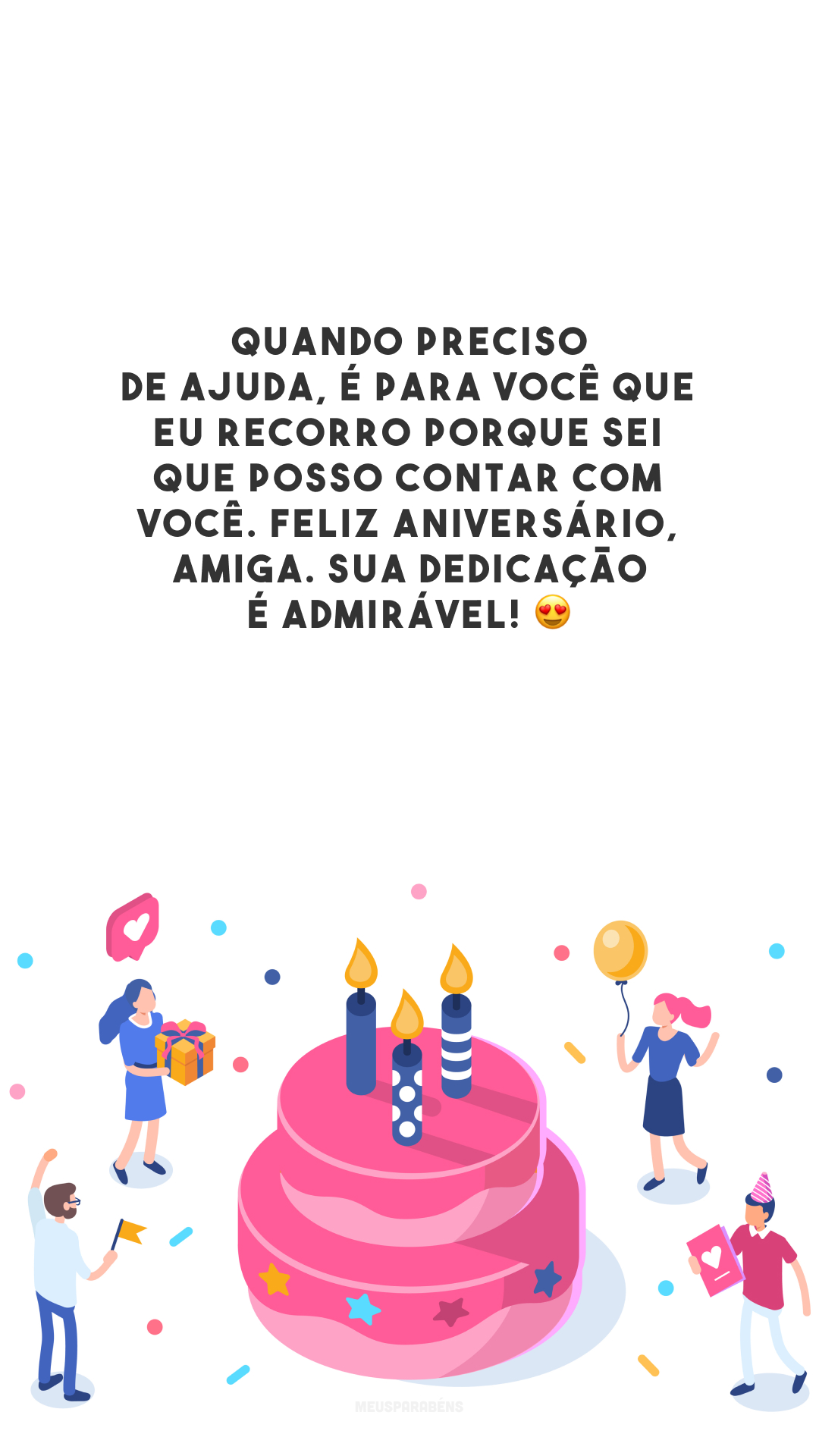Quando preciso de ajuda, é para você que eu recorro porque sei que posso contar com você. Feliz aniversário, amiga. Sua dedicação é admirável! 😍