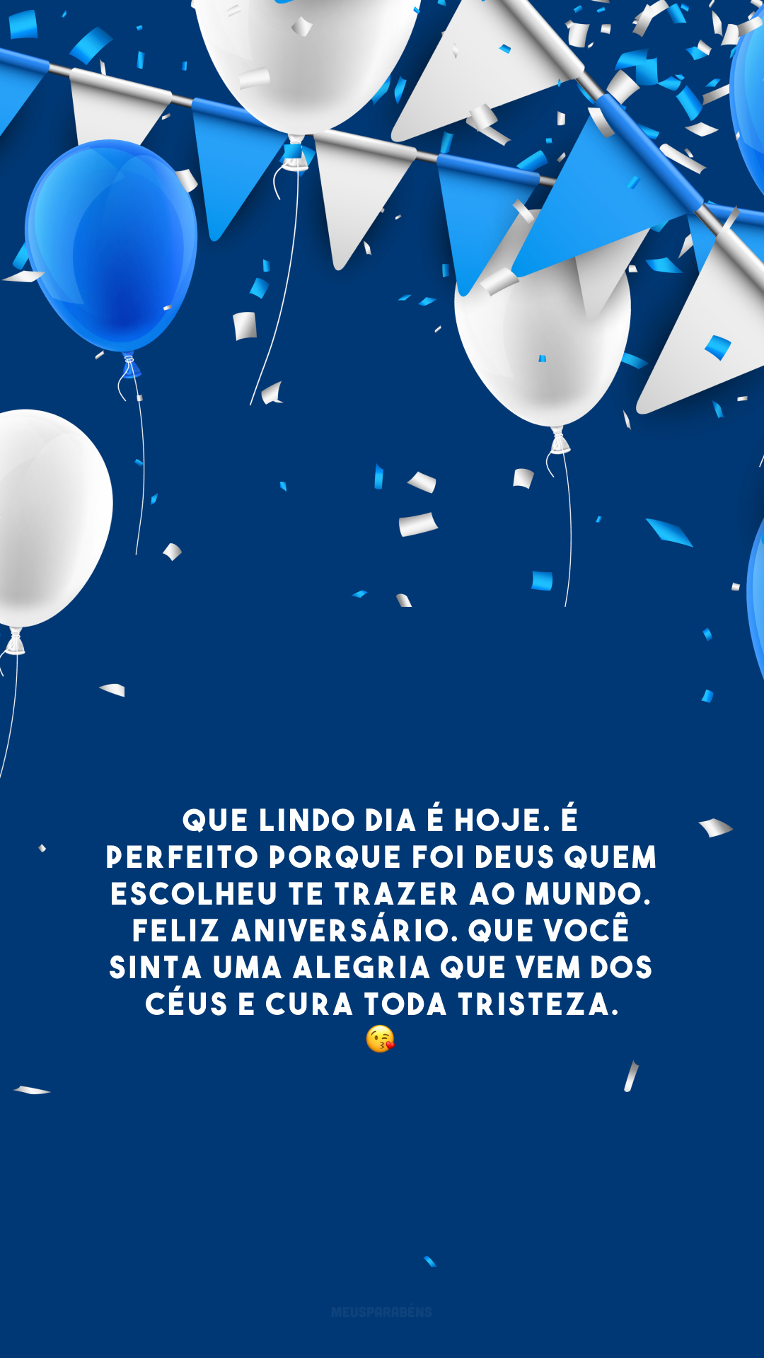 Que lindo dia é hoje. É perfeito porque foi Deus quem escolheu te trazer ao mundo. Feliz aniversário. Que você sinta uma alegria que vem dos céus e cura toda tristeza. 😘 