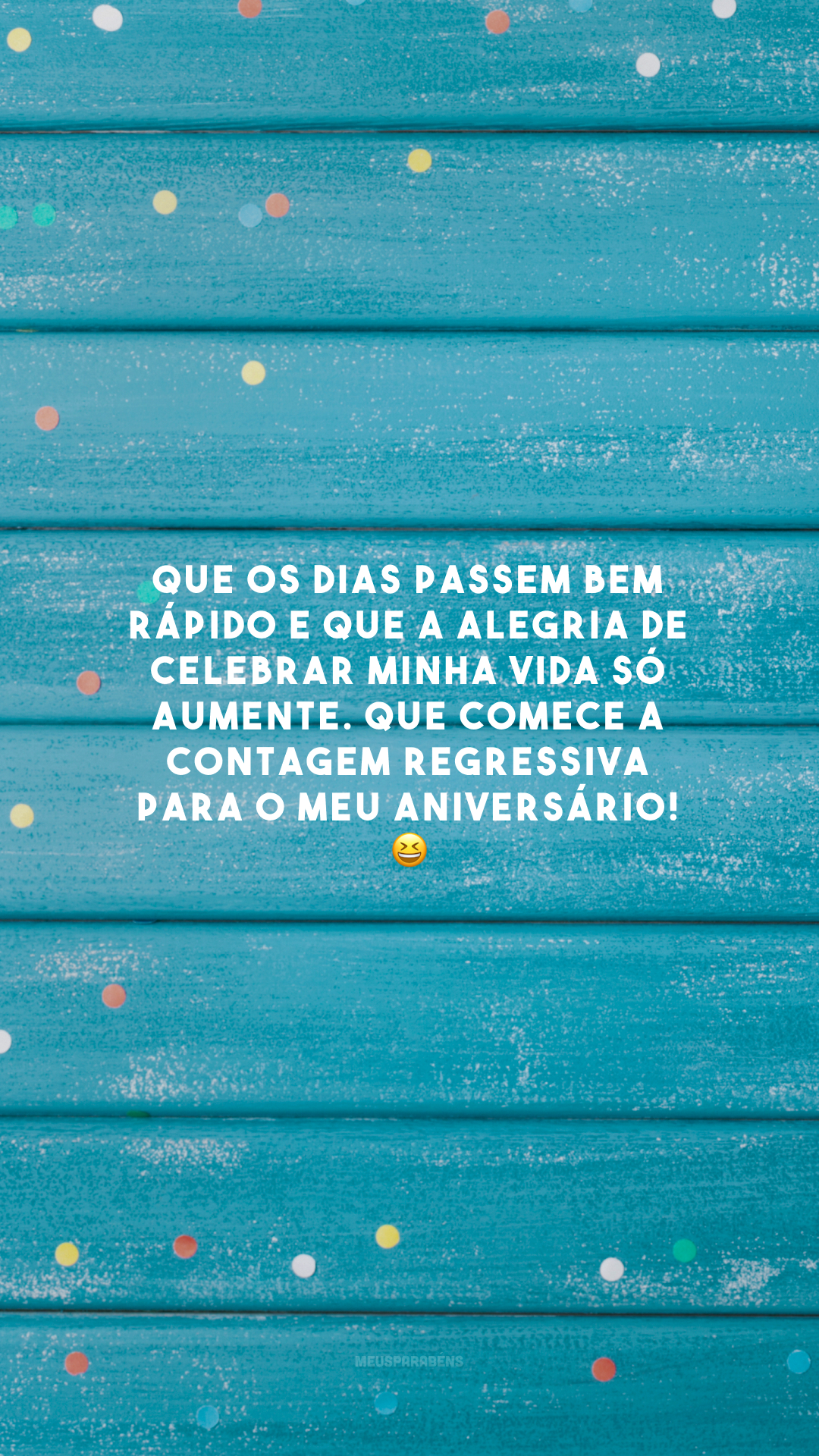 Que os dias passem bem rápido e que a alegria de celebrar minha vida só aumente. Que comece a contagem regressiva para o meu aniversário! 😆