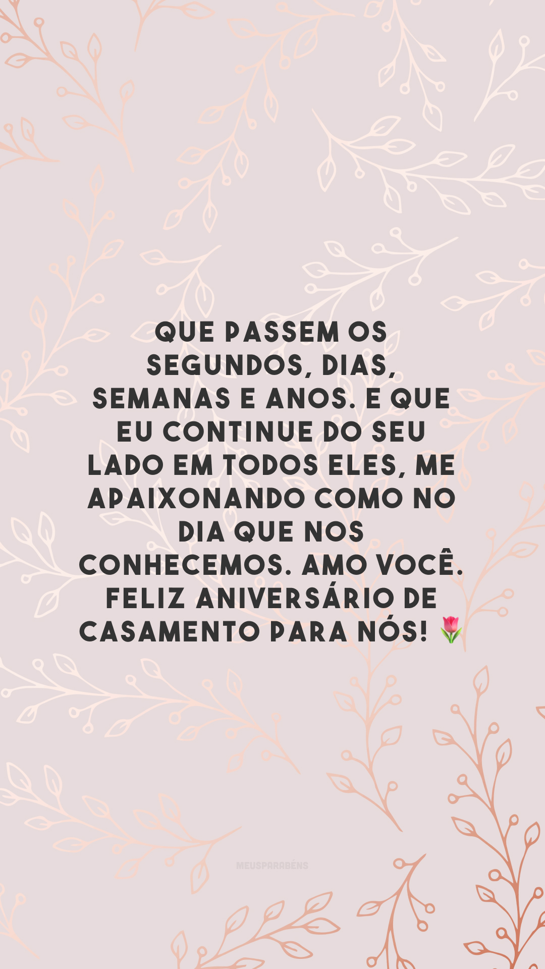 Que passem os segundos, dias, semanas e anos. E que eu continue do seu lado em todos eles, me apaixonando como no dia que nos conhecemos. Amo você. Feliz aniversário de casamento para nós! 🌷