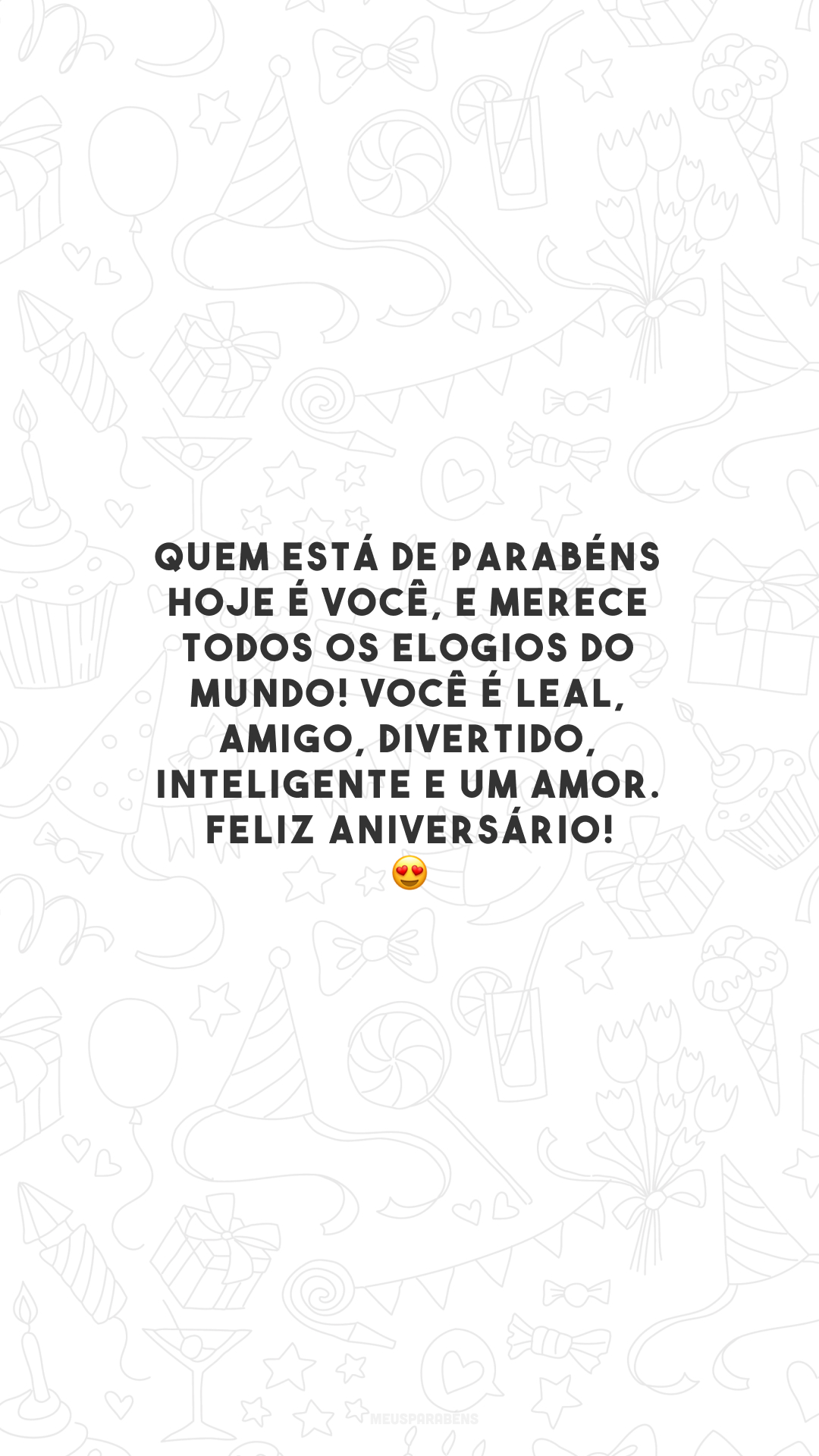 Quem está de parabéns hoje é você, e merece todos os elogios do mundo! Você é leal, amigo, divertido, inteligente e um amor. Feliz aniversário! 😍