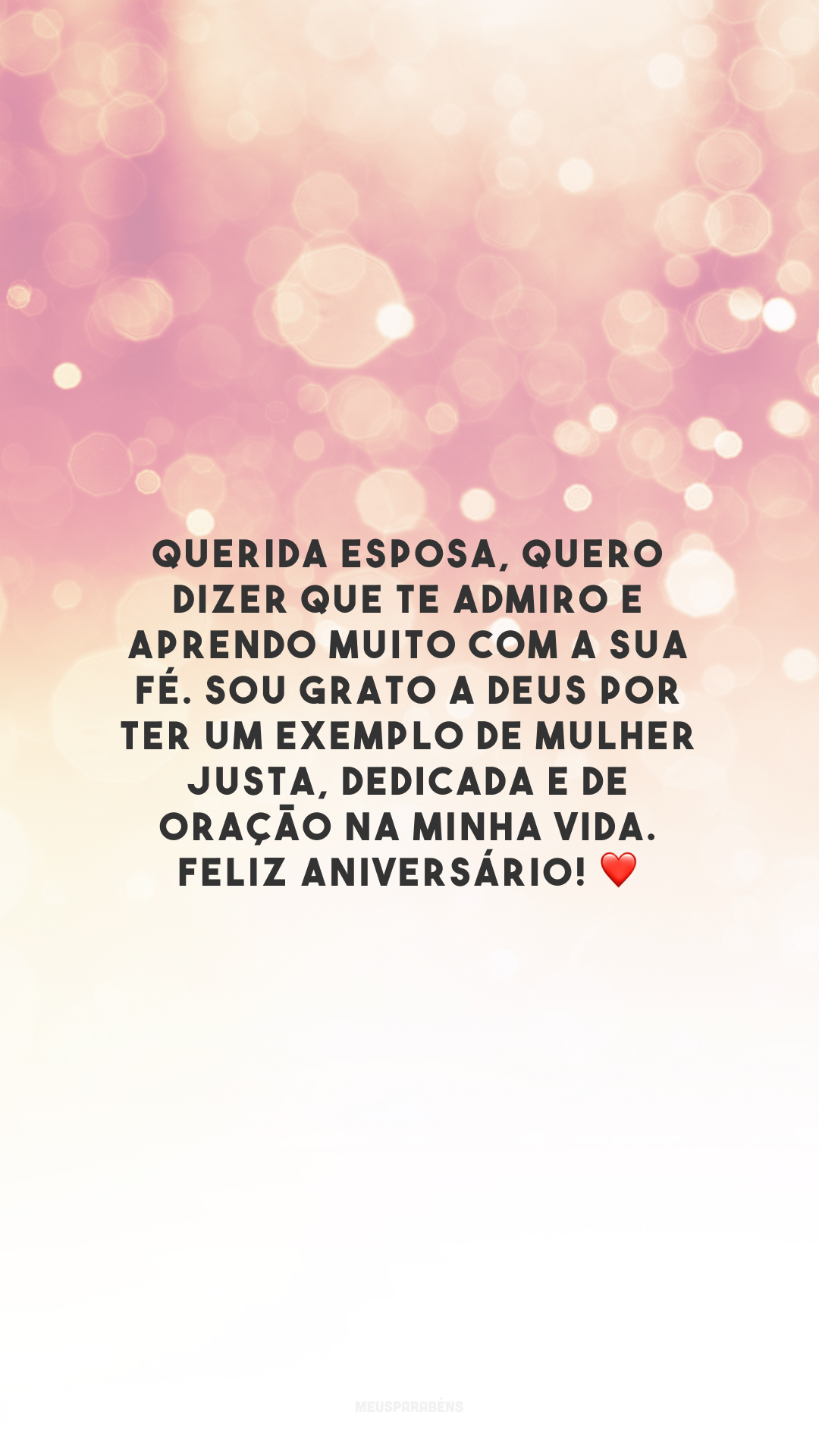 Querida esposa, quero dizer que te admiro e aprendo muito com a sua fé. Sou grato a Deus por ter um exemplo de mulher justa, dedicada e de oração na minha vida.  Feliz aniversário! ❤️