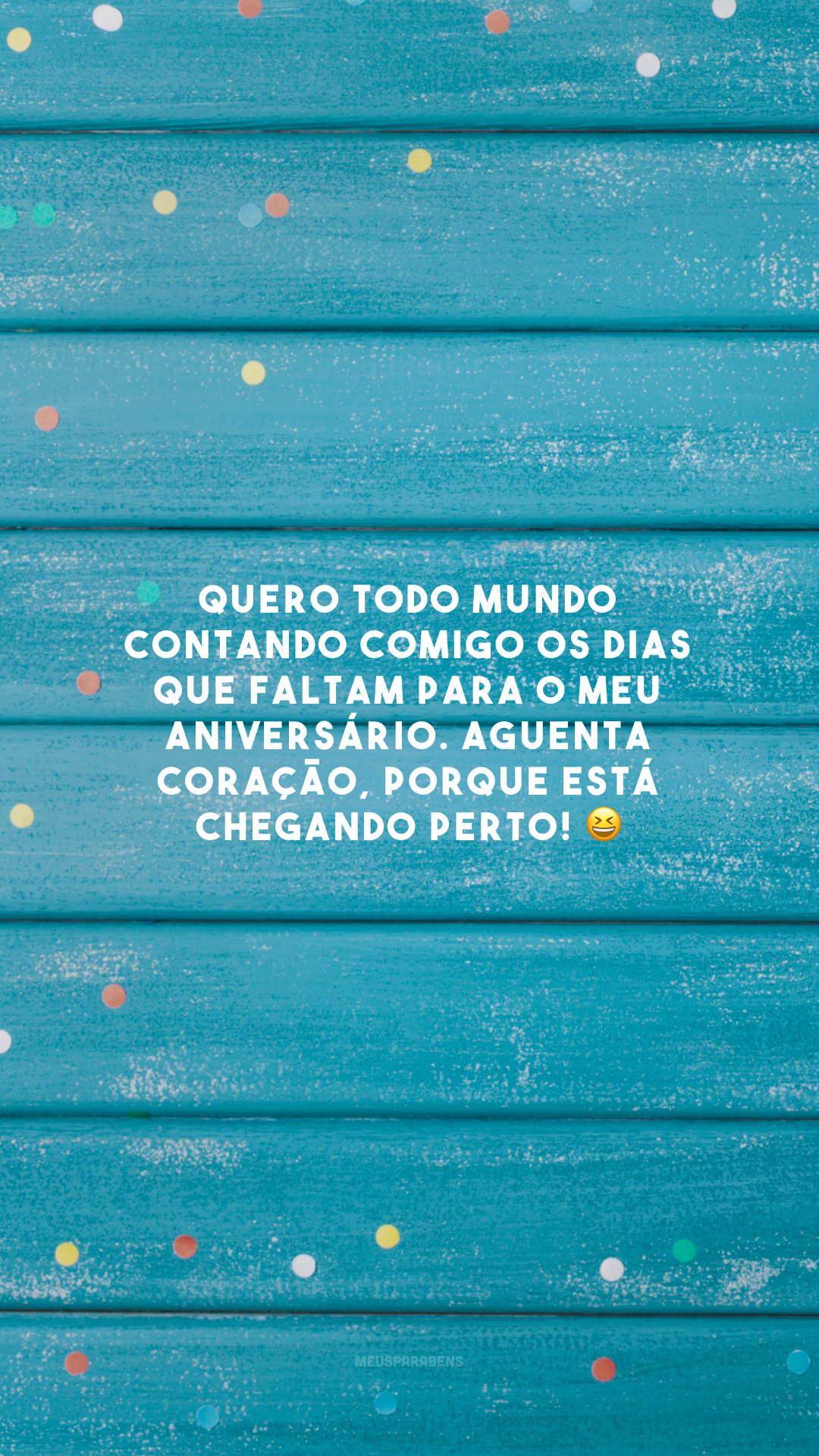 Quero todo mundo contando comigo os dias que faltam para o meu aniversário. Aguenta coração, porque está chegando perto! 😆