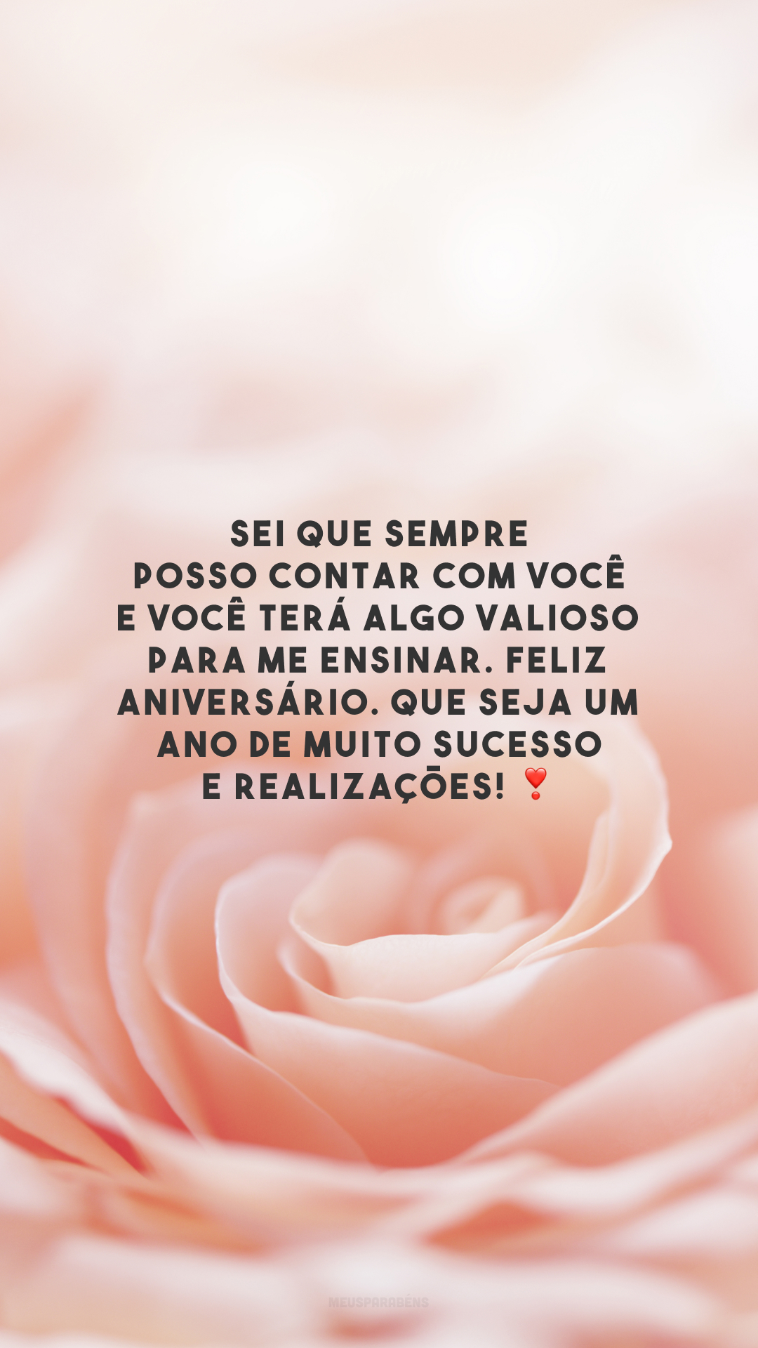 Sei que sempre posso contar com você e você terá algo valioso para me ensinar. Feliz aniversário. Que seja um ano de muito sucesso e realizações! ❣️