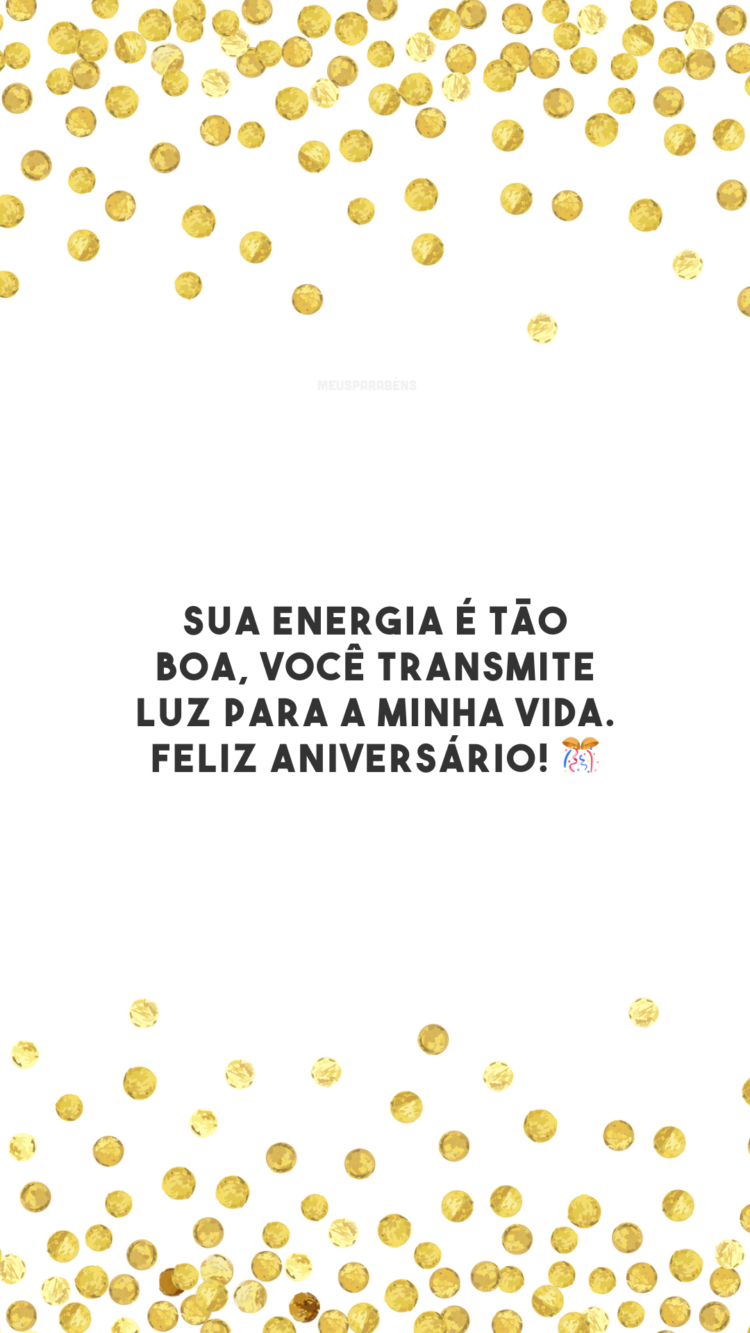 Sua energia é tão boa, você transmite luz para a minha vida. Feliz aniversário! 🎊