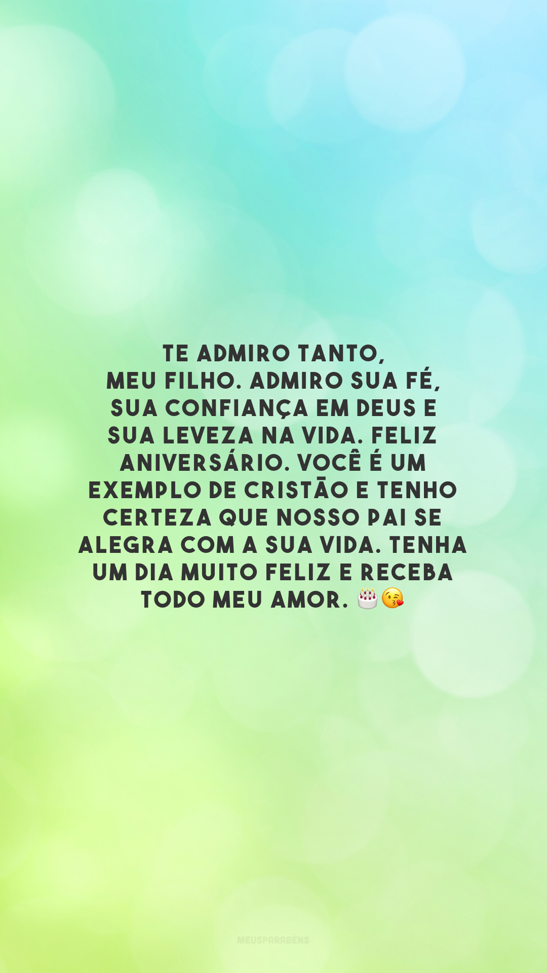 Te admiro tanto, meu filho. Admiro sua fé, sua confiança em Deus e sua leveza na vida. Feliz aniversário. Você é um exemplo de cristão e tenho certeza que nosso Pai se alegra com a sua vida. Tenha um dia muito feliz e receba todo meu amor. 🎂😘 