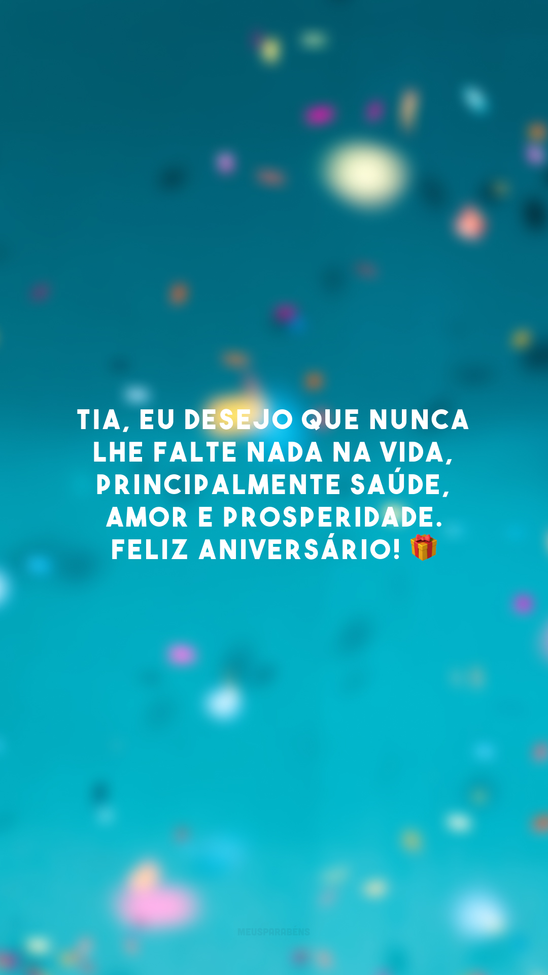 Tia, eu desejo que nunca lhe falte nada na vida, principalmente saúde, amor e prosperidade. Feliz aniversário! 🎁