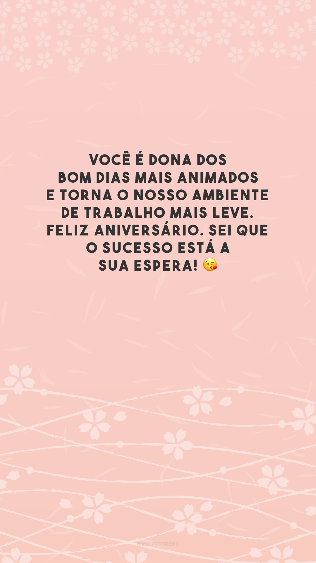 Você é dona dos bom dias mais animados e torna o nosso ambiente de trabalho mais leve. Feliz aniversário. Sei que o sucesso está a sua espera! 😘