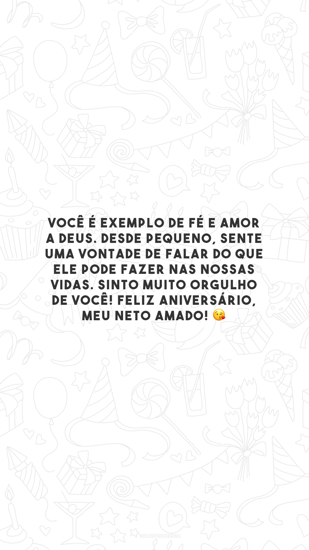 Você é exemplo de fé e amor a Deus. Desde pequeno, sente uma vontade de falar do que Ele pode fazer nas nossas vidas. Sinto muito orgulho de você! Feliz aniversário, meu neto amado! 😘 