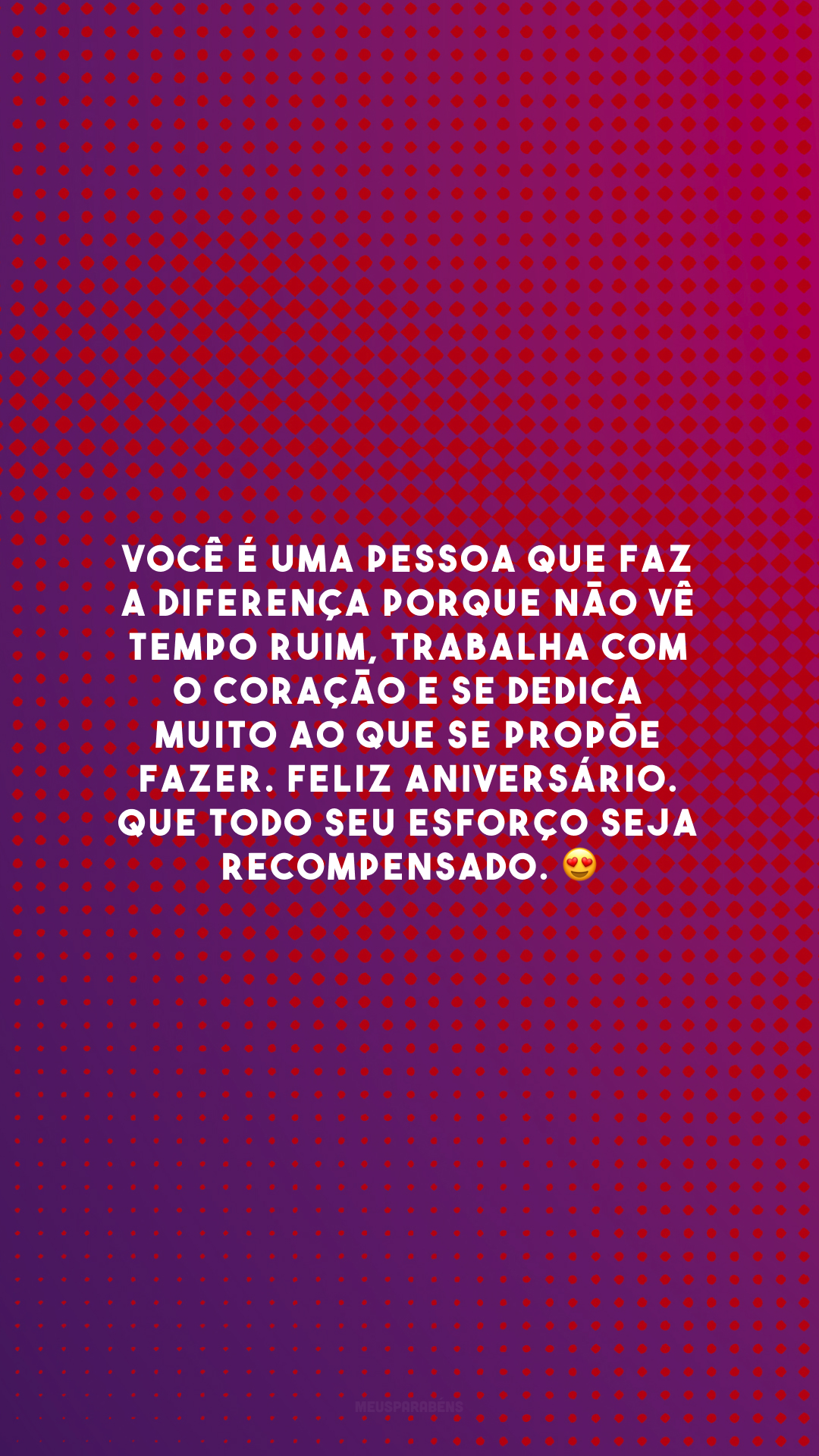 Você é uma pessoa que faz a diferença porque não vê tempo ruim, trabalha com o coração e se dedica muito ao que se propõe fazer. Feliz aniversário. Que todo seu esforço seja recompensado. 😍