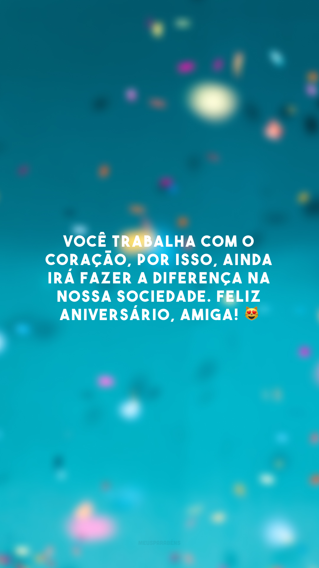 Você trabalha com o coração, por isso, ainda irá fazer a diferença na nossa sociedade. Feliz aniversário, amiga! 😻