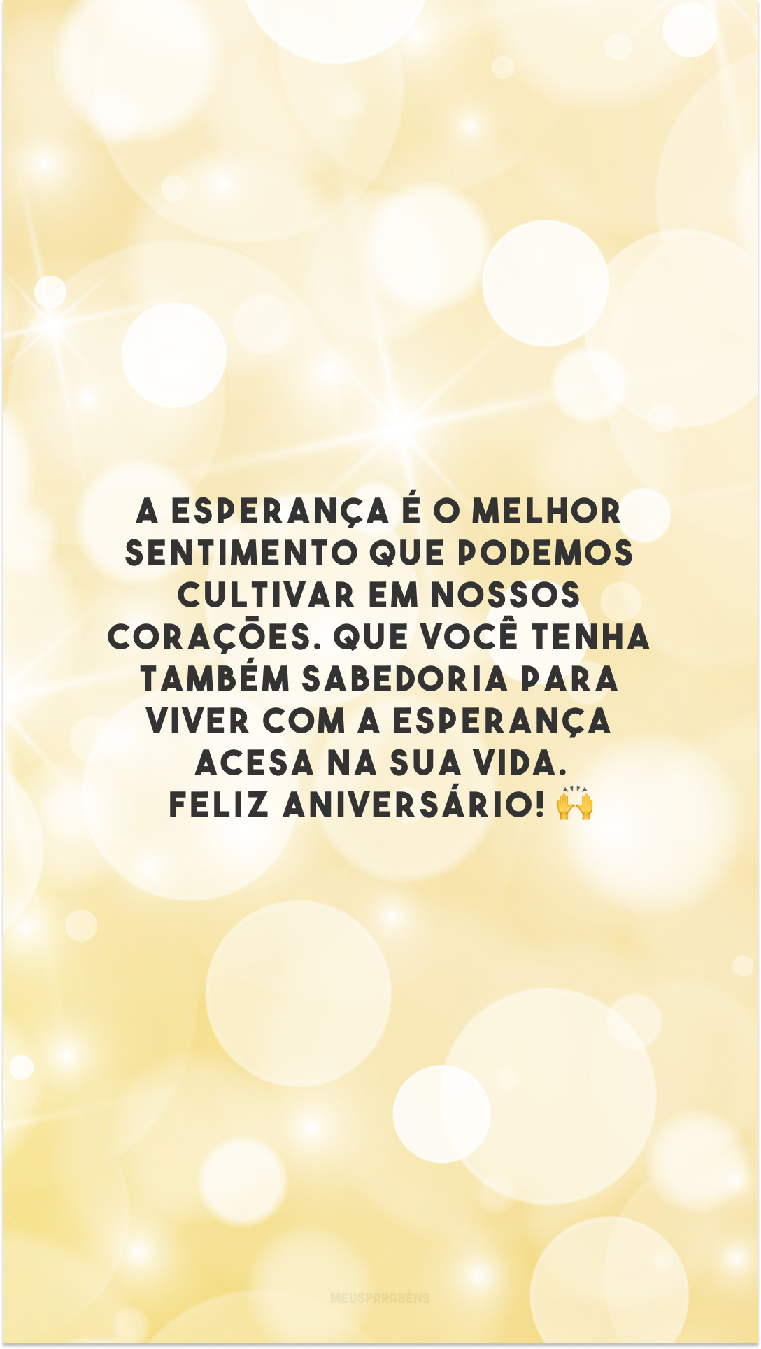 A esperança é o melhor sentimento que podemos cultivar em nossos corações. Que você tenha também sabedoria para viver com a esperança acesa na sua vida. Feliz aniversário! 🙌