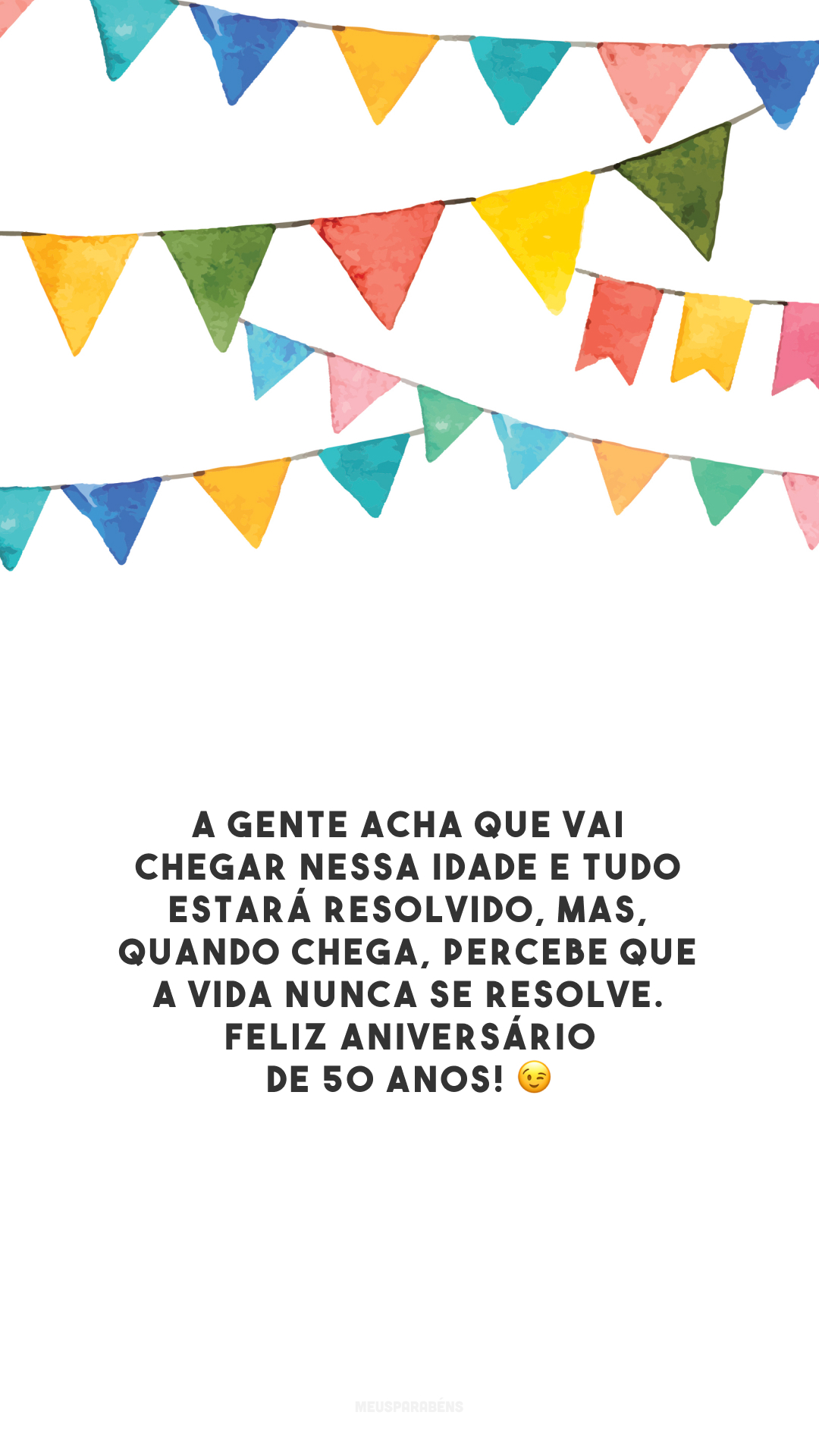 A gente acha que vai chegar nessa idade e tudo estará resolvido, mas, quando chega, percebe que a vida nunca se resolve. Feliz aniversário de 50 anos! 😉