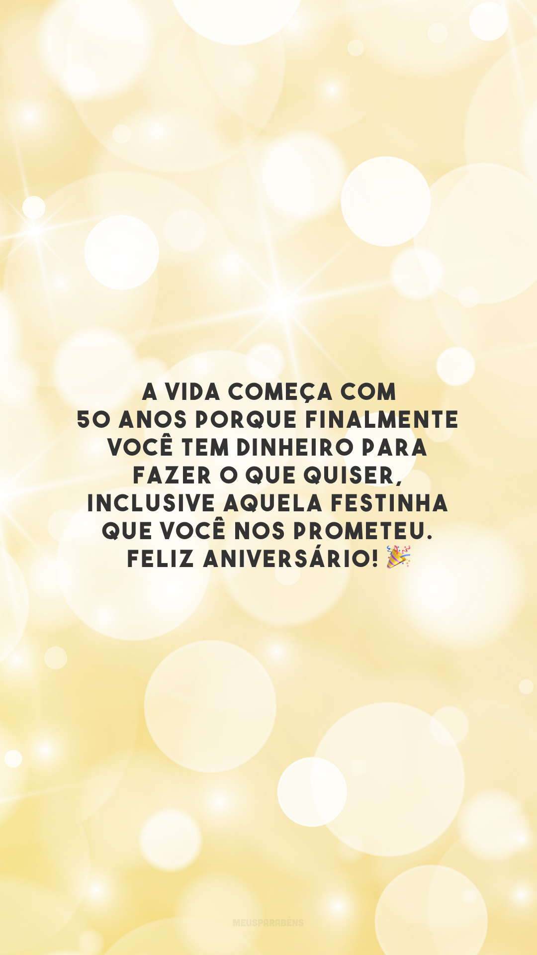 A vida começa com 50 anos porque finalmente você tem dinheiro para fazer o que quiser, inclusive aquela festinha que você nos prometeu. Feliz aniversário! 🎉