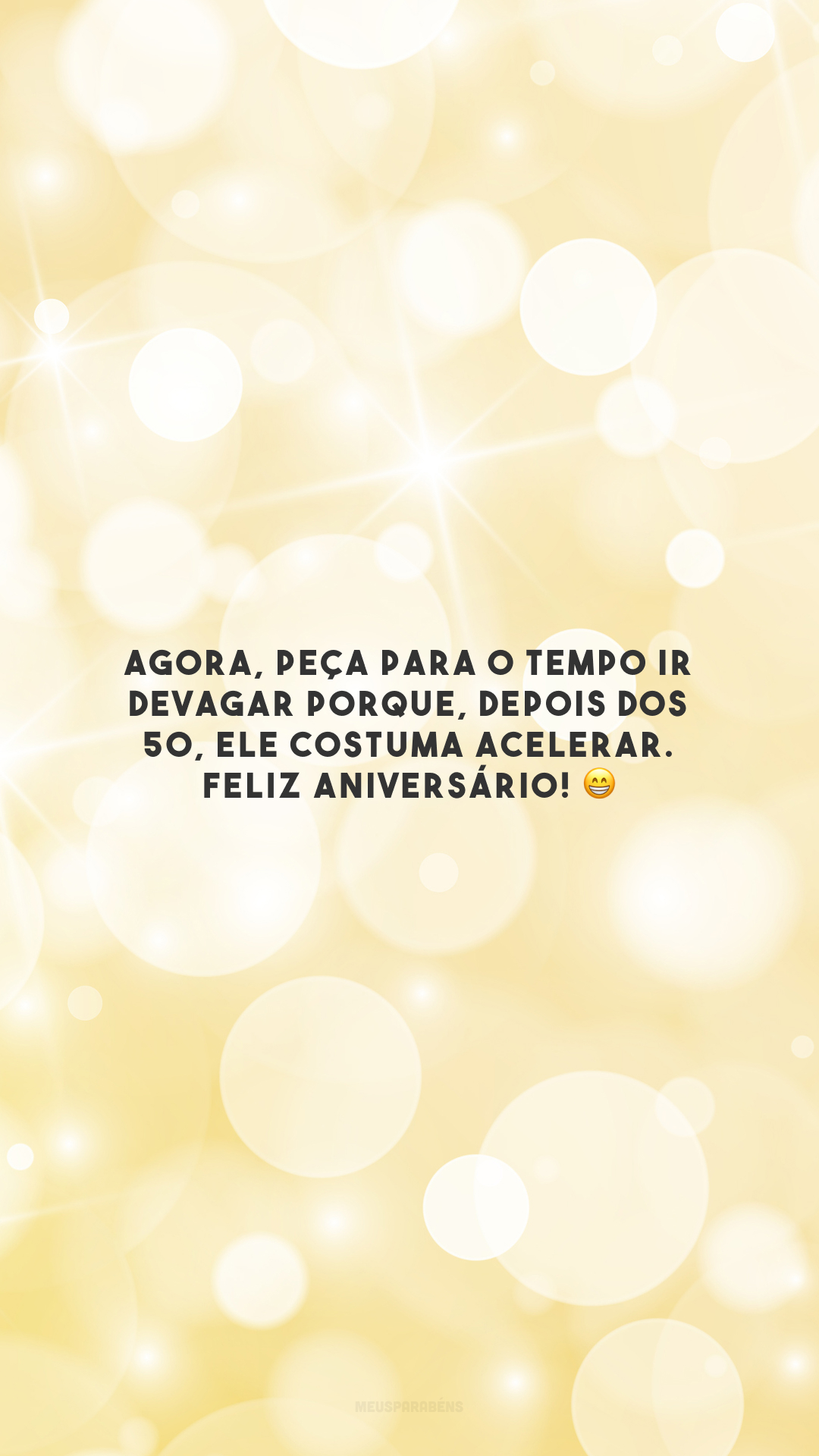 Agora, peça para o tempo ir devagar porque, depois dos 50, ele costuma acelerar. Feliz aniversário! 😁