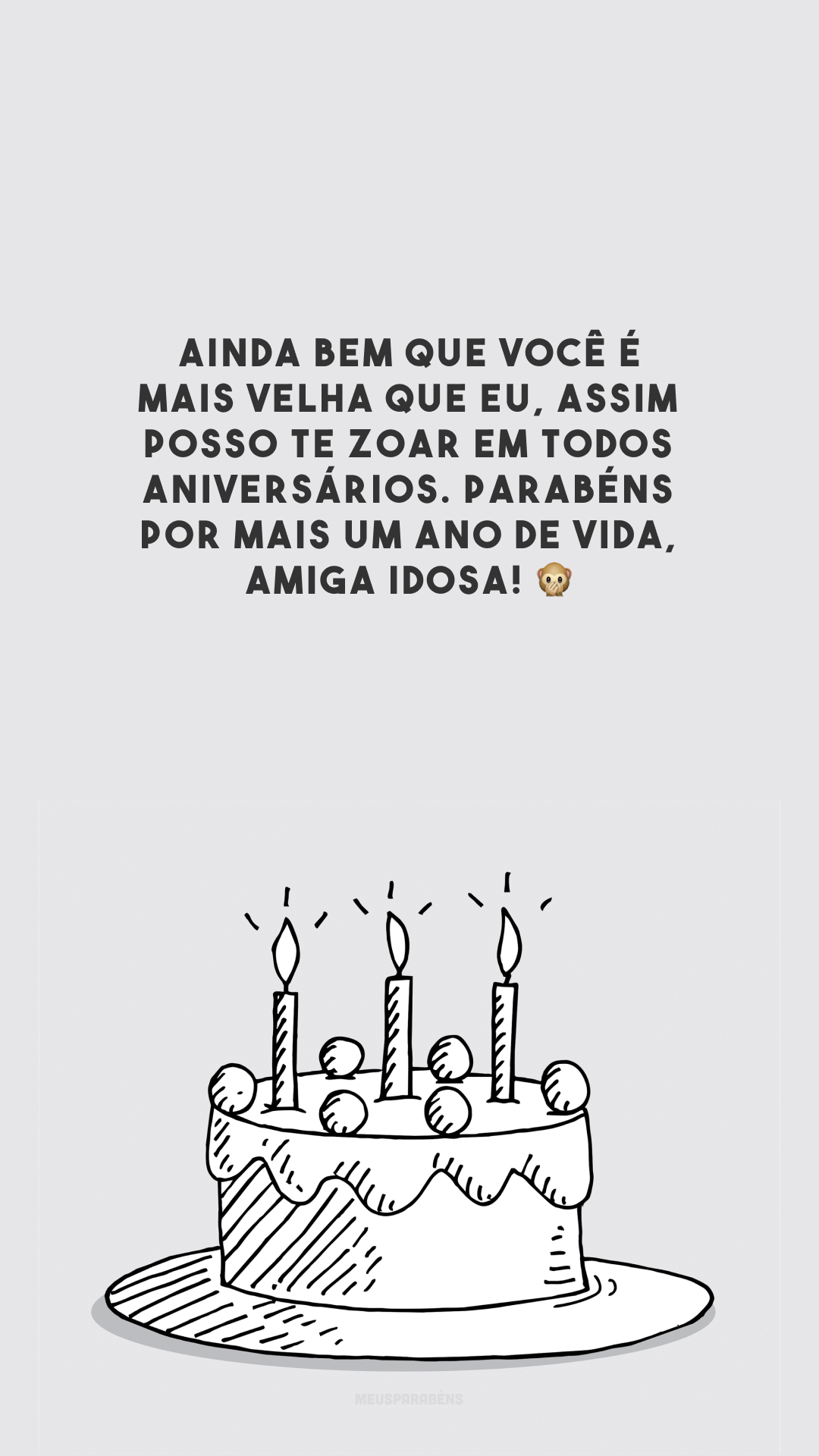 Ainda bem que você é mais velha que eu, assim posso te zoar em todos aniversários. Parabéns por mais um ano de vida, amiga idosa! 🙊