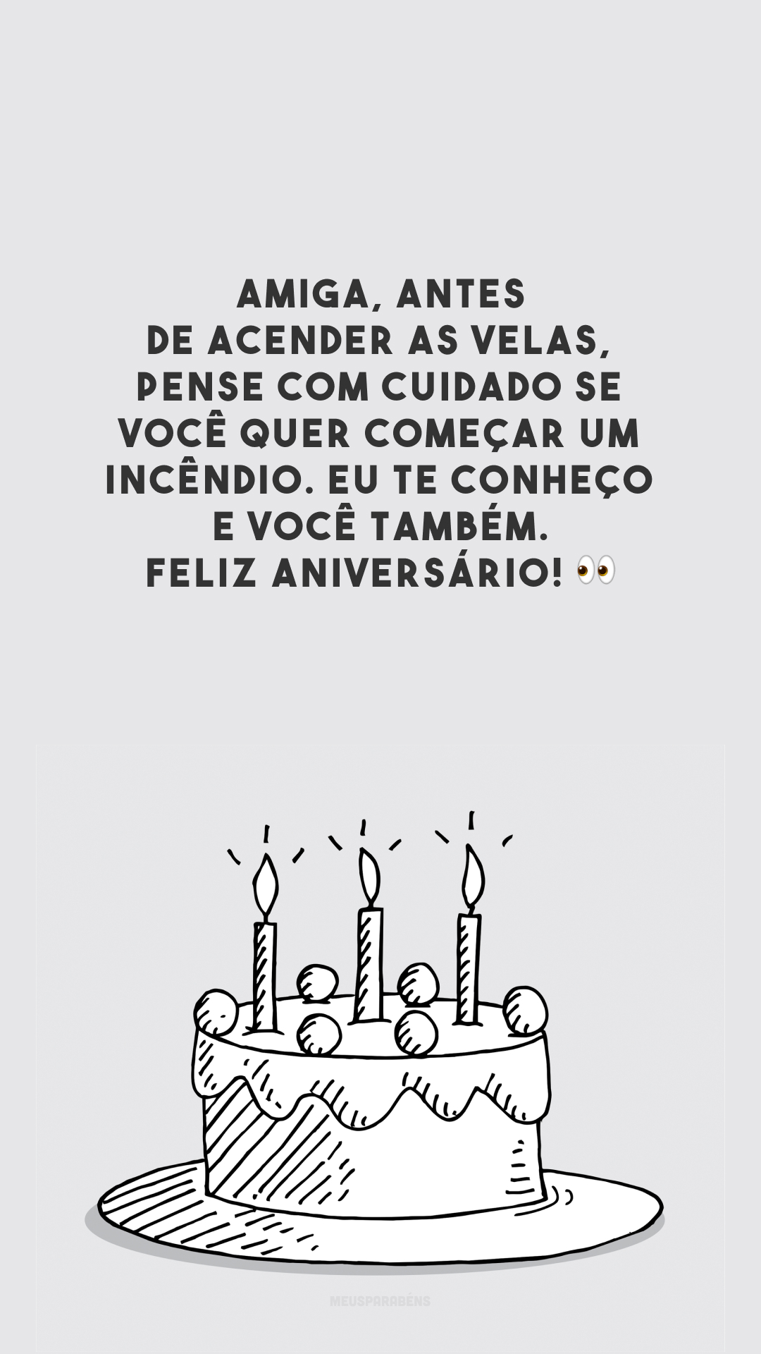 Amiga, antes de acender as velas, pense com cuidado se você quer começar um incêndio. Eu te conheço e você também. Feliz aniversário! 👀