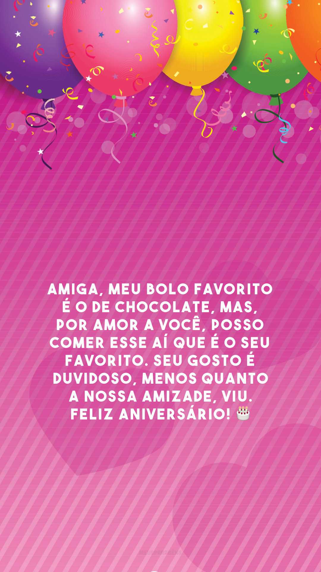 Amiga, meu bolo favorito é o de chocolate, mas, por amor a você, posso comer esse aí que é o seu favorito. Seu gosto é duvidoso, menos quanto a nossa amizade, viu. Feliz aniversário! 🎂