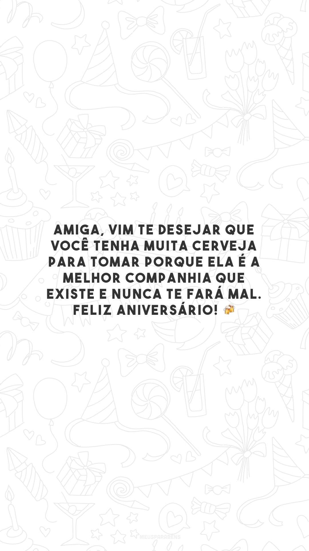 Amiga, vim te desejar que você tenha muita cerveja para tomar porque ela é a melhor companhia que existe e nunca te fará mal. Feliz aniversário! 🍻