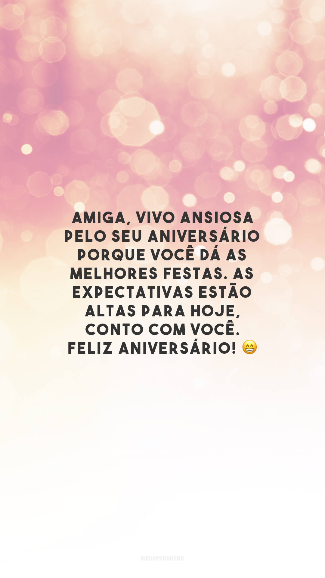 Amiga, vivo ansiosa pelo seu aniversário porque você dá as melhores festas. As expectativas estão altas para hoje, conto com você. Feliz aniversário! 😁