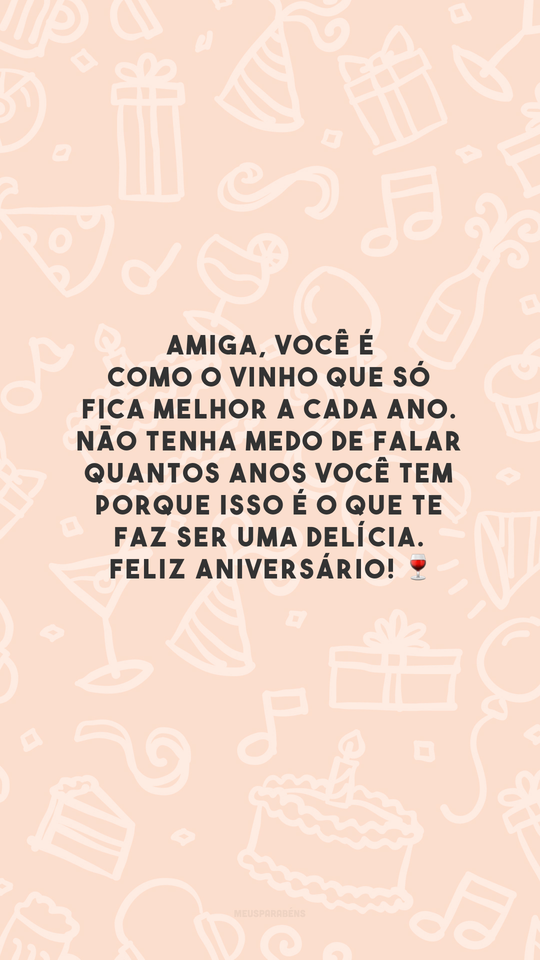 Amiga, você é como o vinho que só fica melhor a cada ano. Não tenha medo de falar quantos anos você tem porque isso é o que te faz ser uma delícia. Feliz aniversário! 🍷