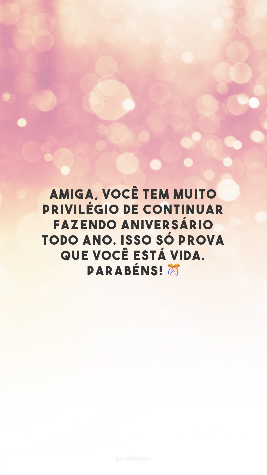 Amiga, você tem muito privilégio de continuar fazendo aniversário todo ano. Isso só prova que você está vida. Parabéns! 🎊