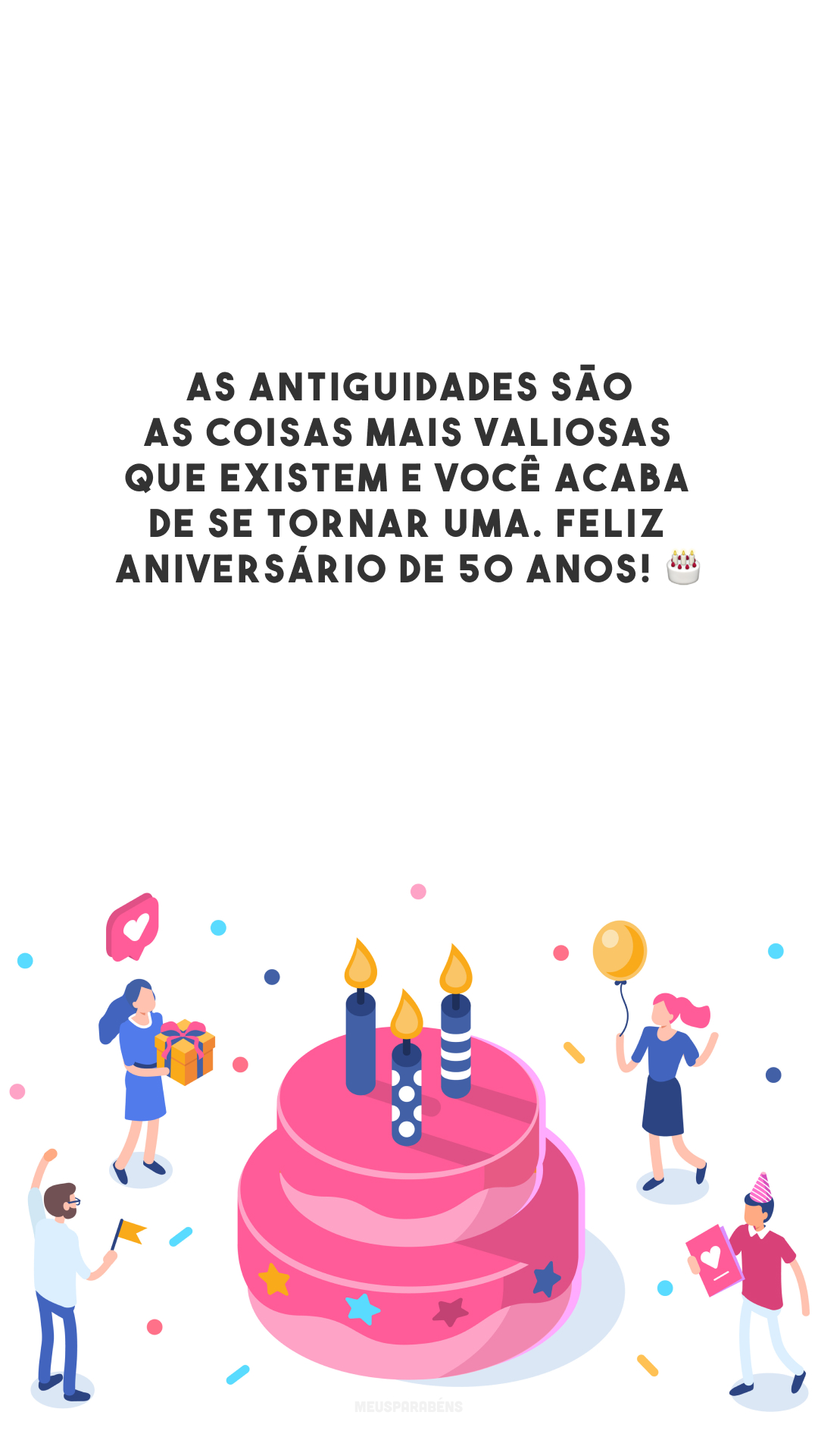 As antiguidades são as coisas mais valiosas que existem e você acaba de se tornar uma. Feliz aniversário de 50 anos! 🎂