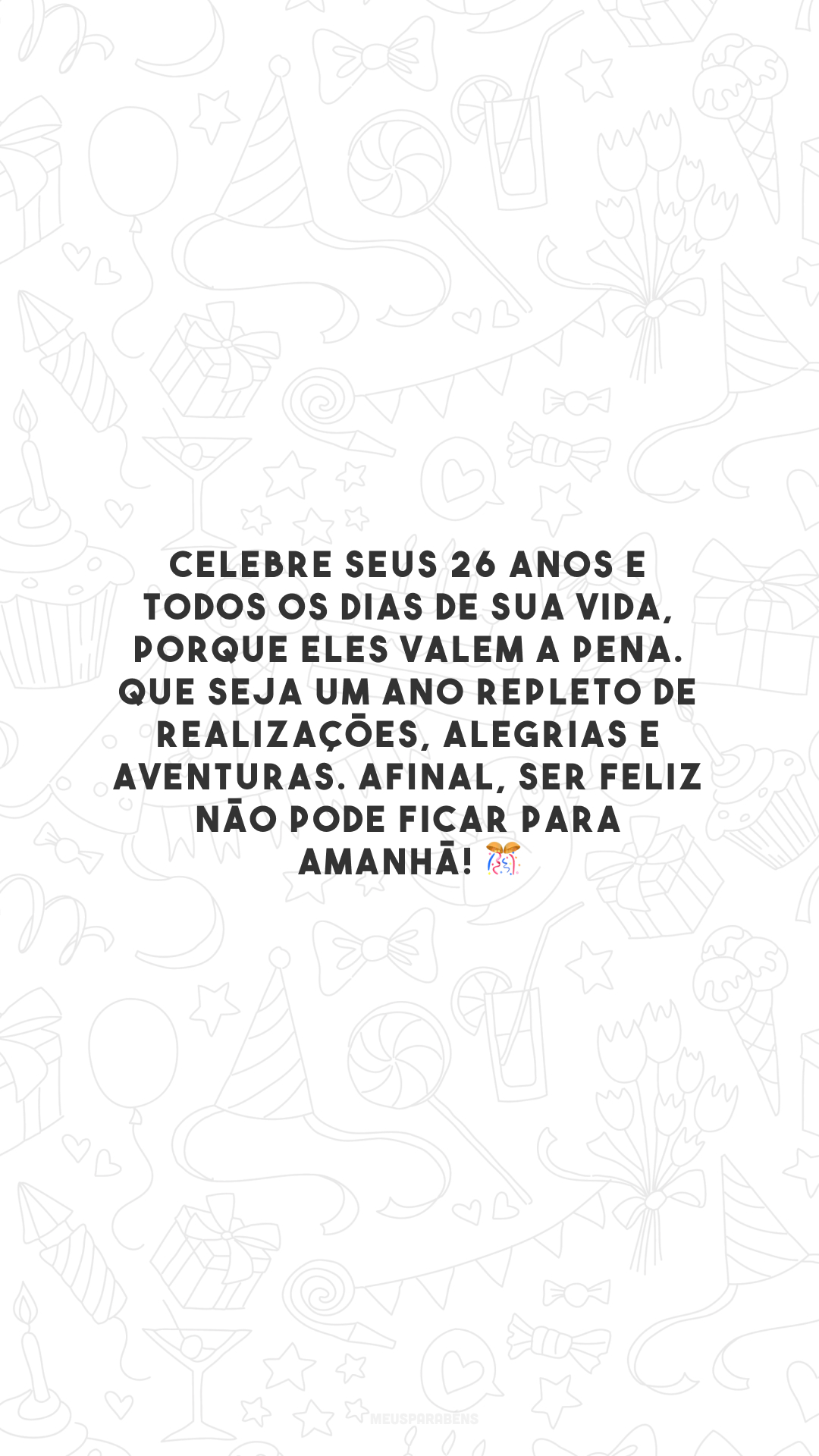 Celebre seus 26 anos e todos os dias de sua vida, porque eles valem a pena. Que seja um ano repleto de realizações, alegrias e aventuras. Afinal, ser feliz não pode ficar para amanhã! 🎊