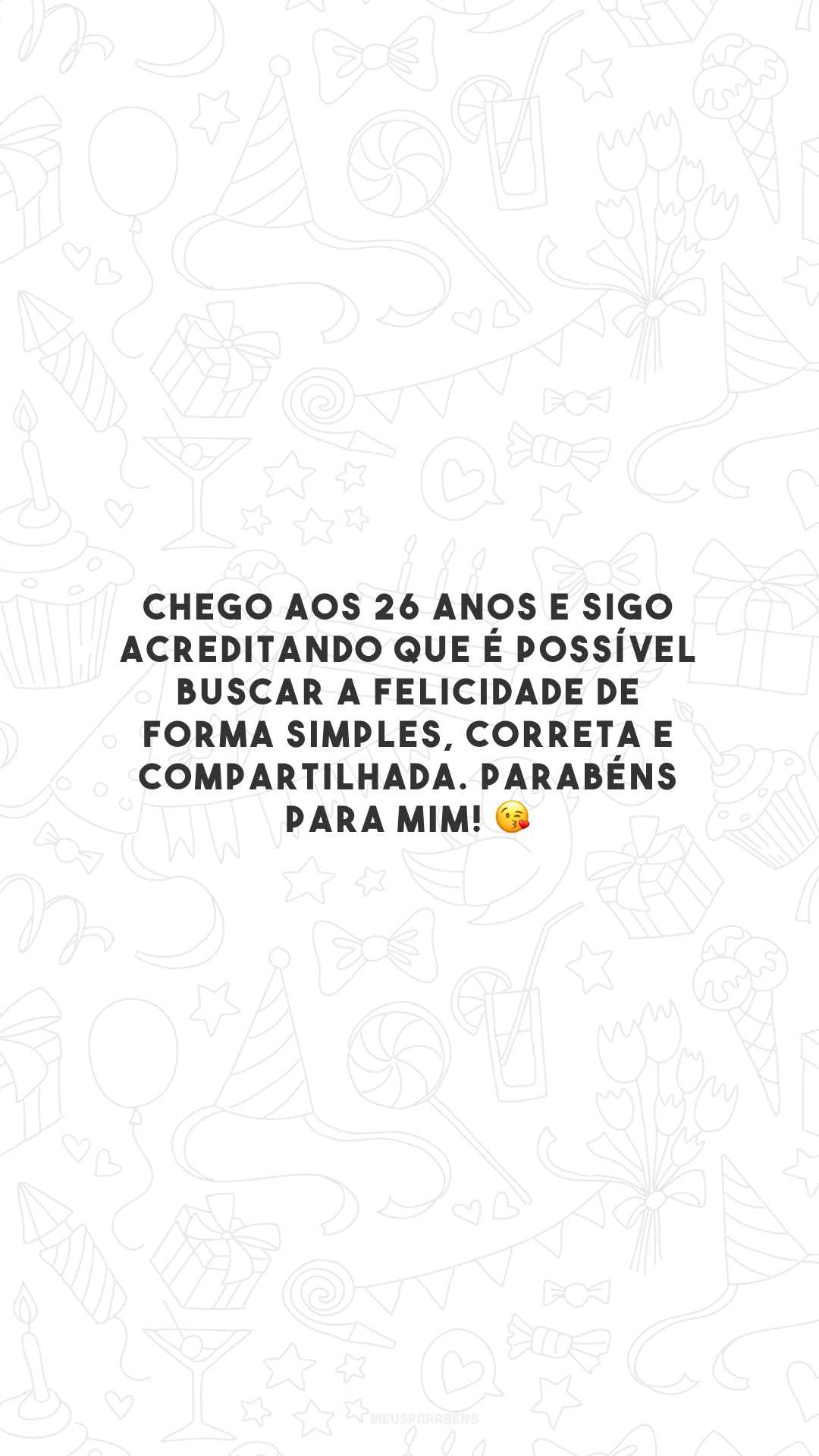 Chego aos 26 anos e sigo acreditando que é possível buscar a felicidade de forma simples, correta e compartilhada. Parabéns para mim! 😘 