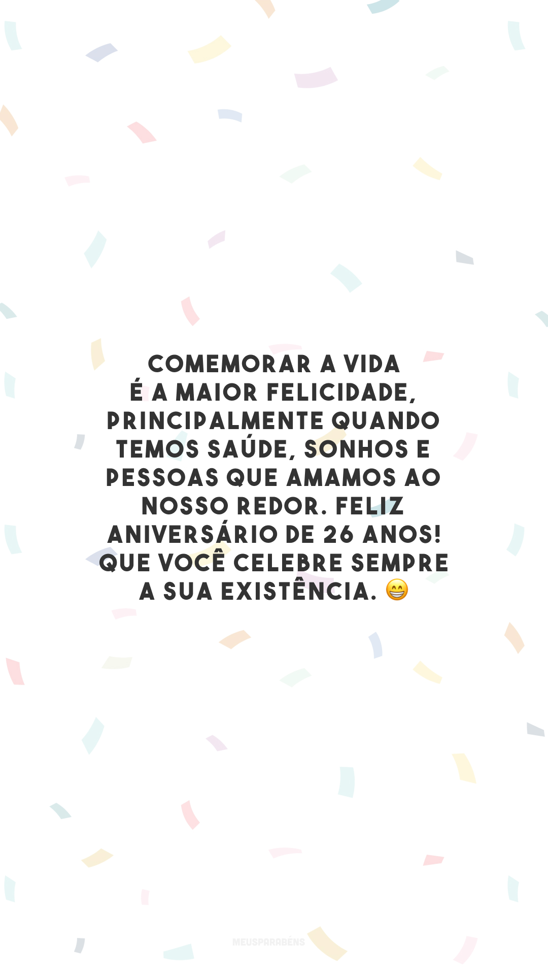 Comemorar a vida é a maior felicidade, principalmente quando temos saúde, sonhos e pessoas que amamos ao nosso redor. Feliz aniversário de 26 anos! Que você celebre sempre a sua existência. 😁