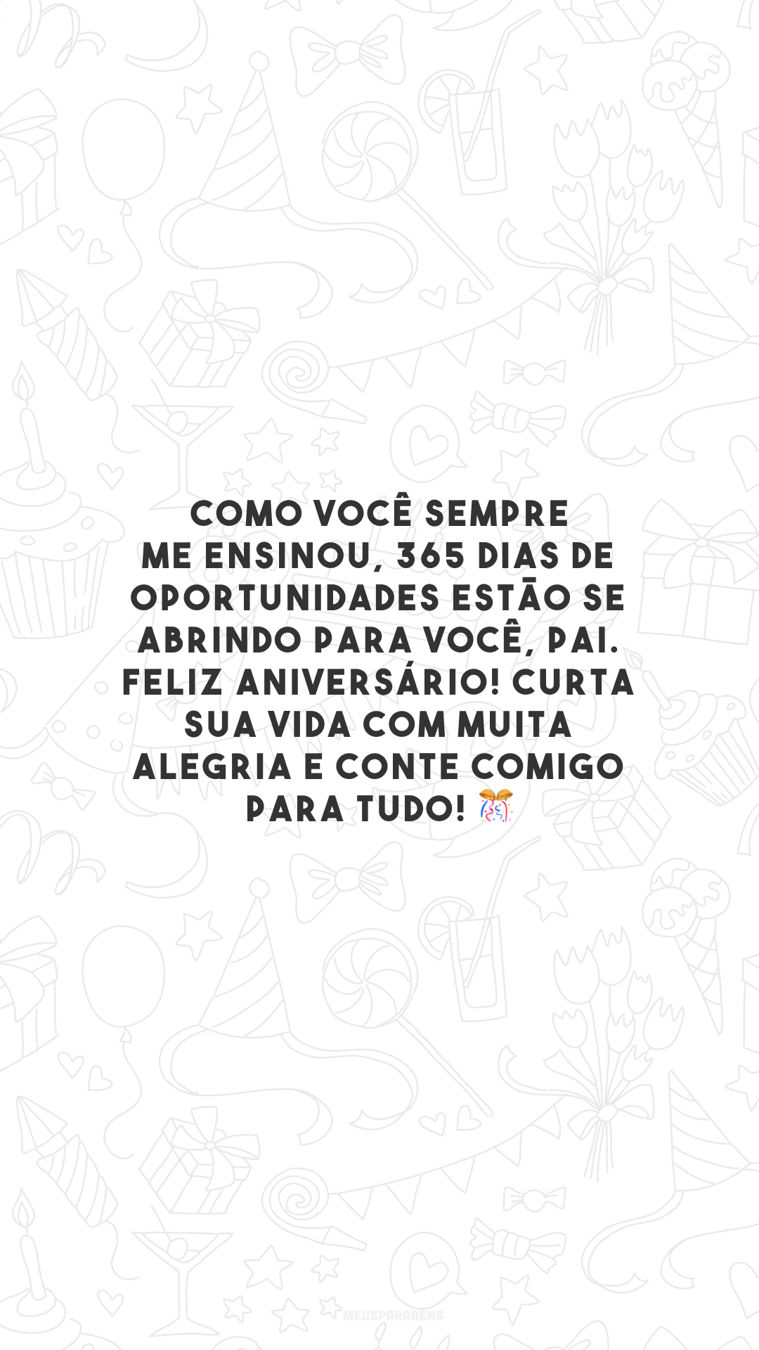 Como você sempre me ensinou, 365 dias de oportunidades estão se abrindo para você, pai. Feliz aniversário! Curta sua vida com muita alegria e conte comigo para tudo! 🎊