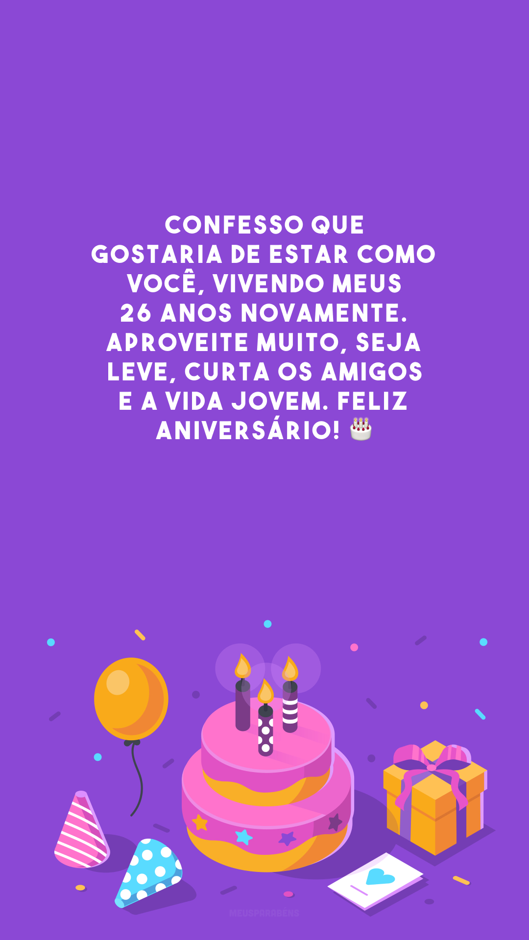 Confesso que gostaria de estar como você, vivendo meus 26 anos novamente. Aproveite muito, seja leve, curta os amigos e a vida jovem. Feliz aniversário! 🎂