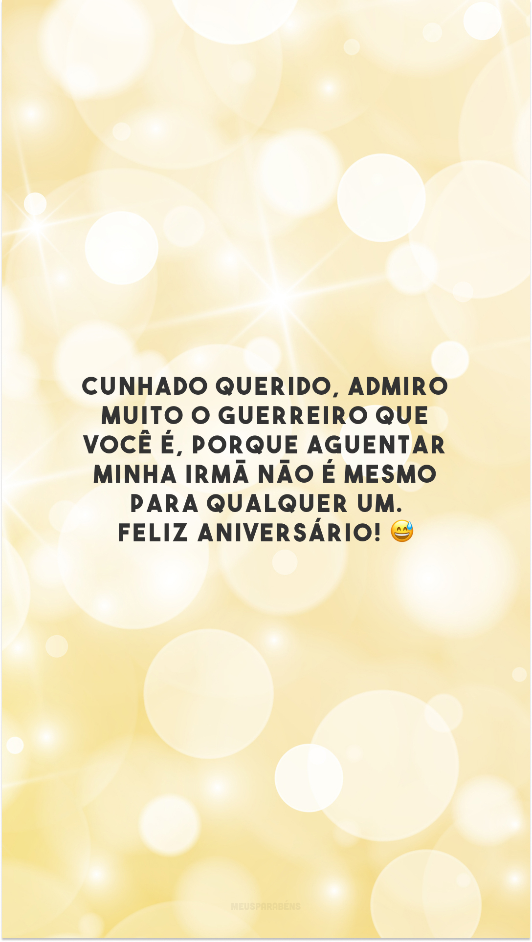 Cunhado querido, admiro muito o guerreiro que você é, porque aguentar minha irmã não é mesmo para qualquer um. Feliz aniversário! 😅