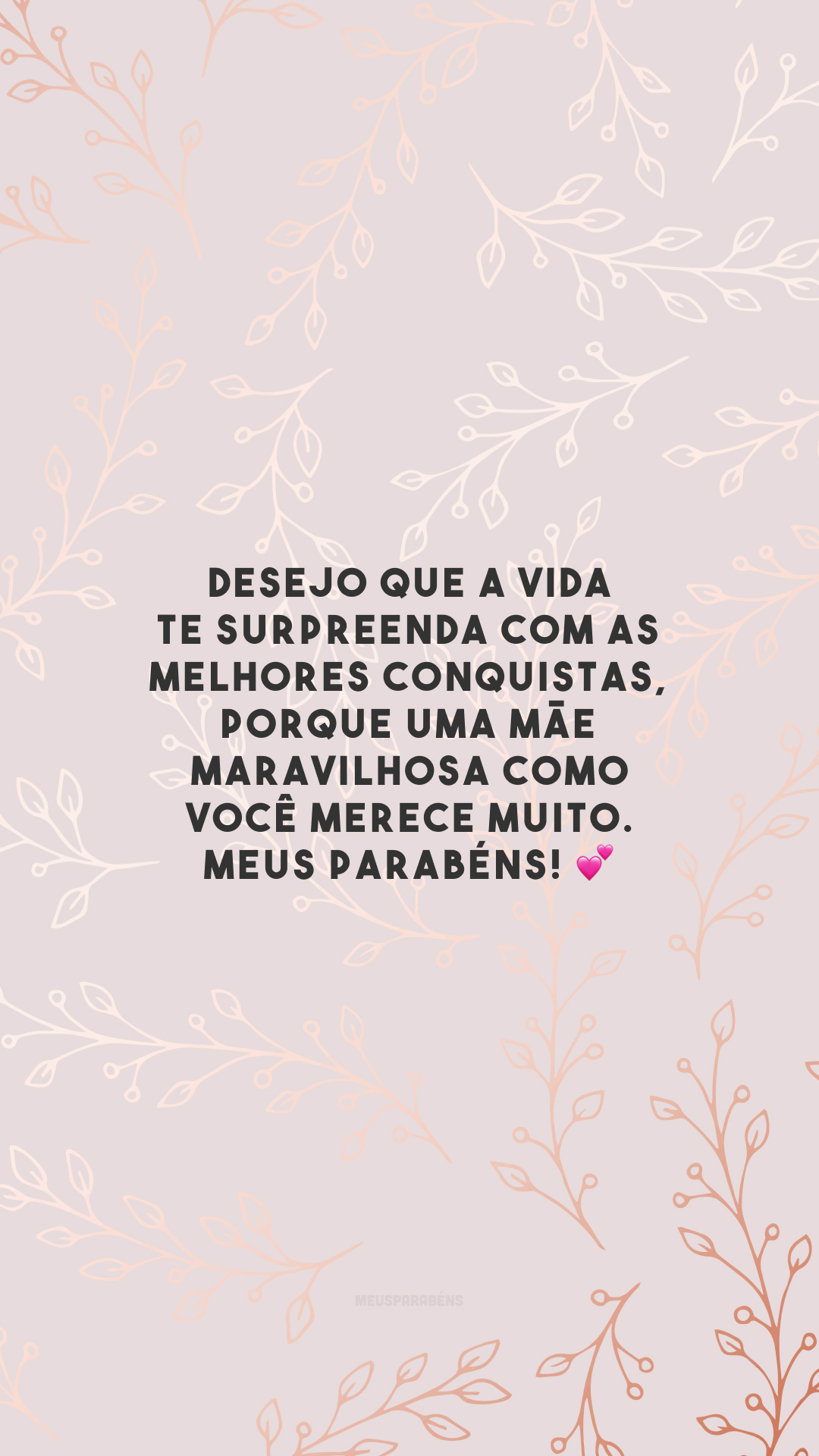 Desejo que a vida te surpreenda com as melhores conquistas, porque uma mãe maravilhosa como você merece muito. Meus parabéns! 💕