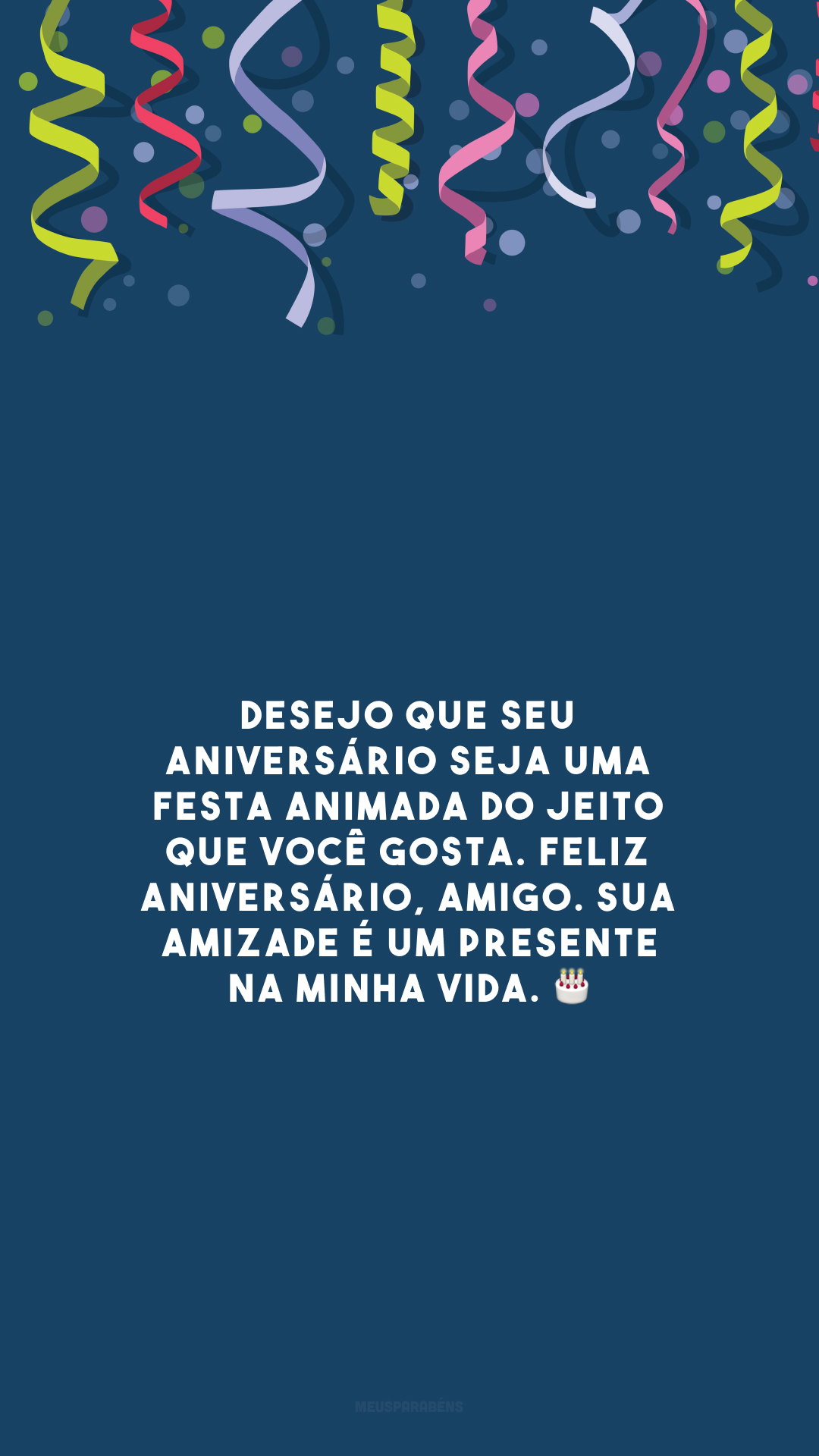 Desejo que seu aniversário seja uma festa animada do jeito que você gosta. Feliz aniversário, amigo. Sua amizade é um presente na minha vida. 🎂