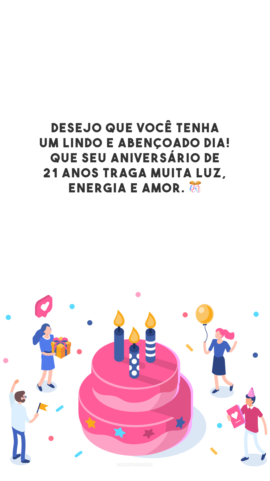 Desejo que você tenha um lindo e abençoado dia! Que seu aniversário de 21 anos traga muita luz, energia e amor. 🎊