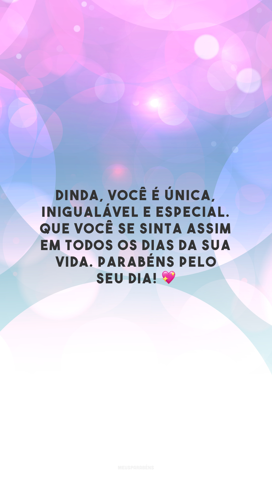 Dinda, você é única, inigualável e especial. Que você se sinta assim em todos os dias da sua vida. Parabéns pelo seu dia! 💖